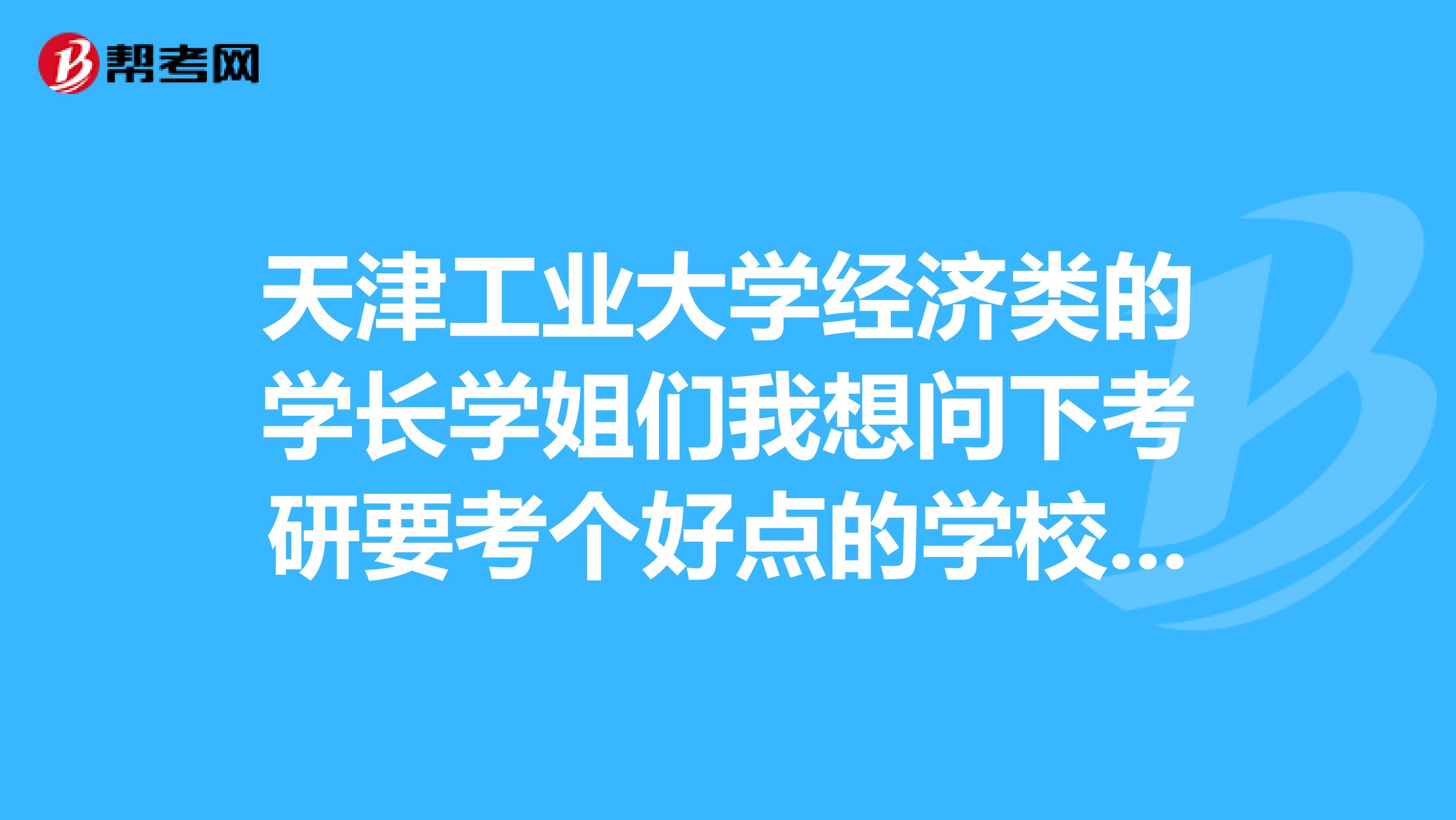 天津工业大学经济类的学长学姐们我想问下考研要考个好点的学校那个比较好考考工大除外