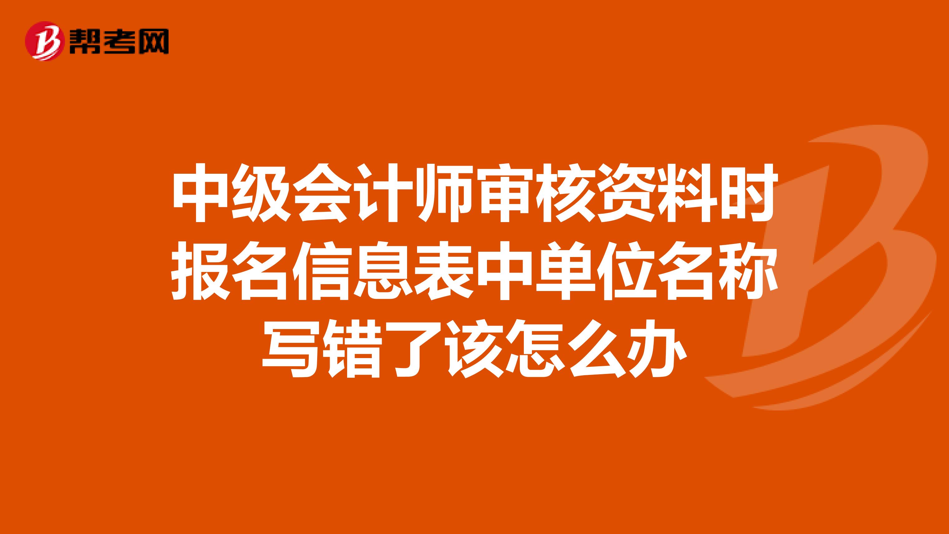 中级会计师审核资料时报名信息表中单位名称写错了该怎么办