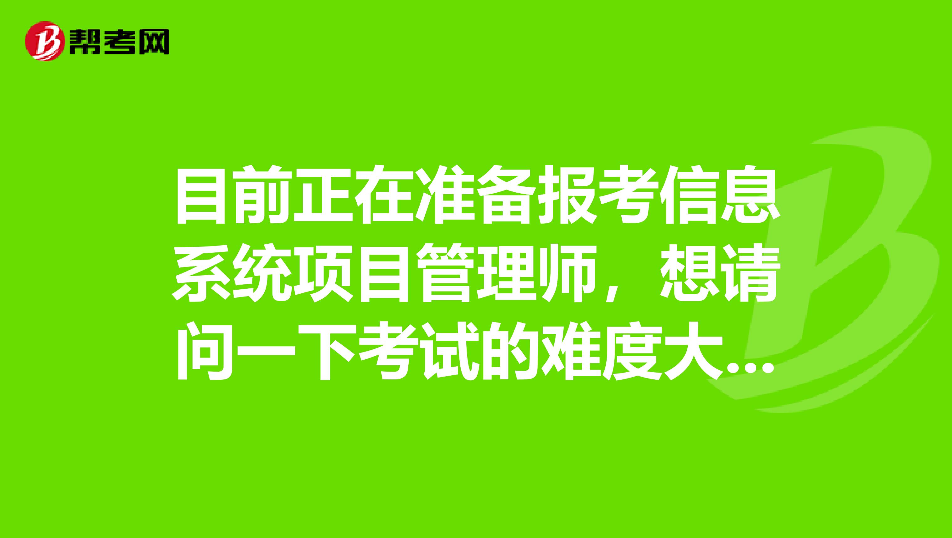 目前正在准备报考信息系统项目管理师，想请问一下考试的难度大吗？