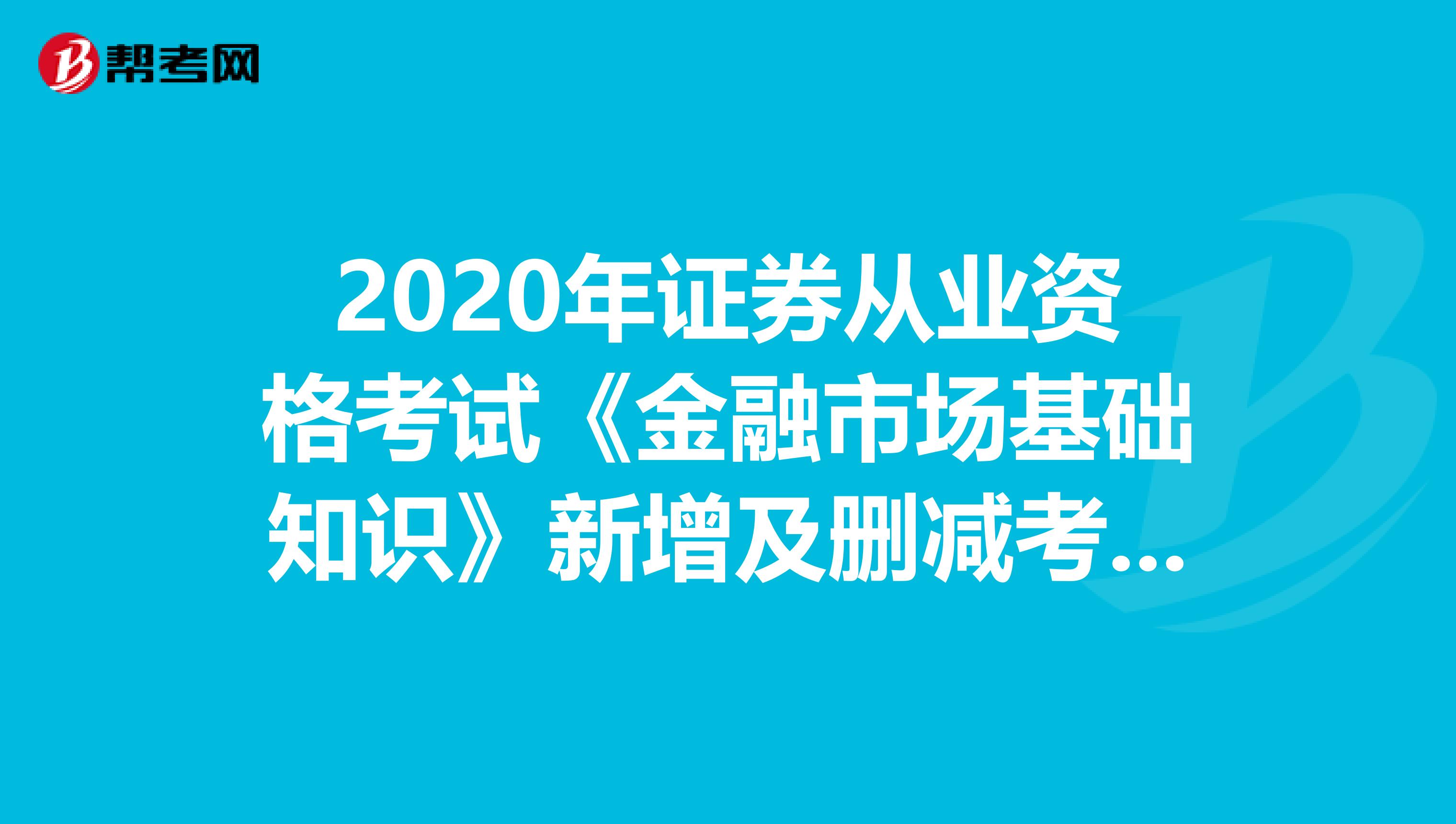 2020年证券从业资格考试《金融市场基础知识》新增及删减考点有哪些？