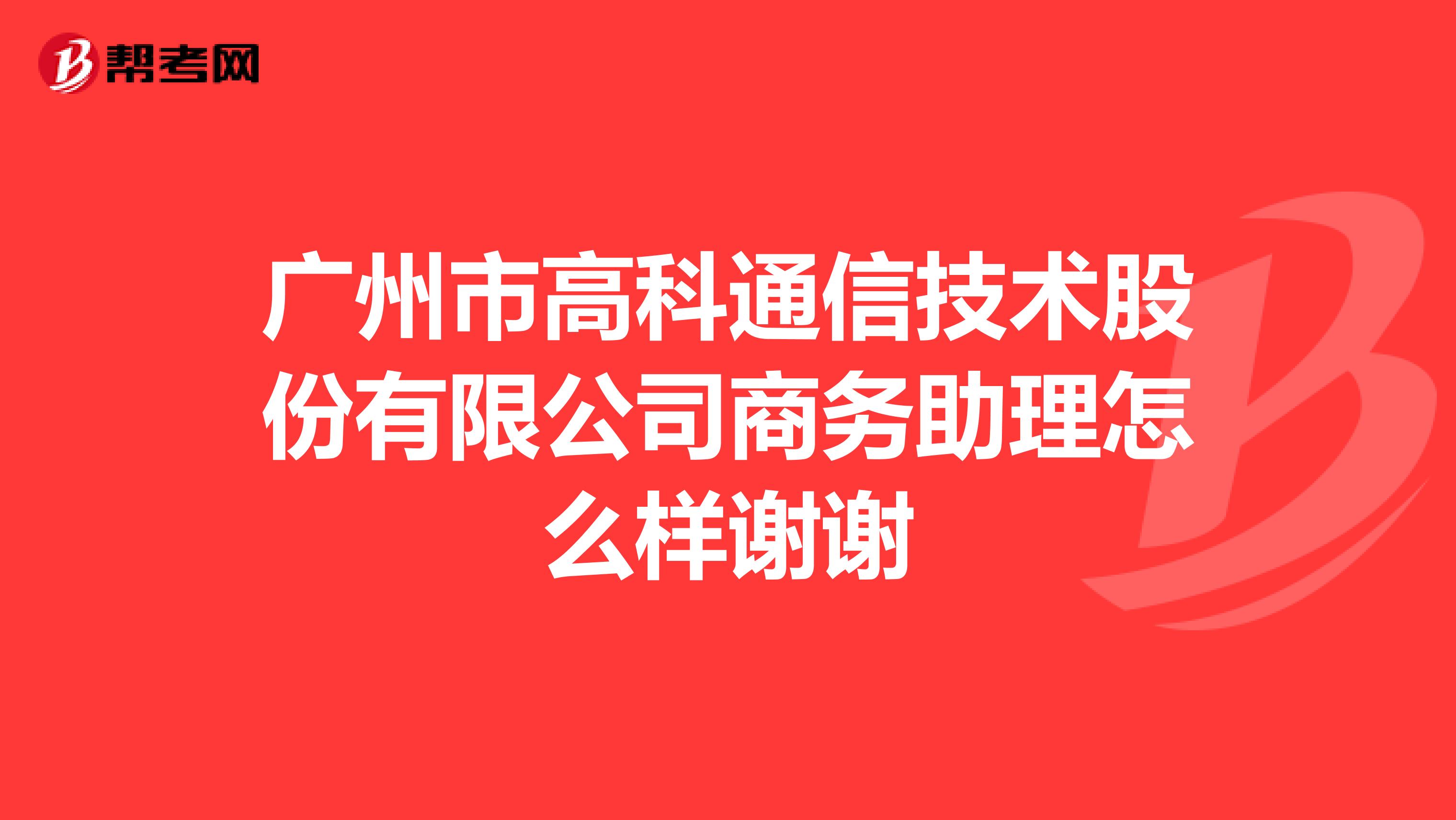 广州市高科通信技术股份有限公司商务助理怎么样谢谢