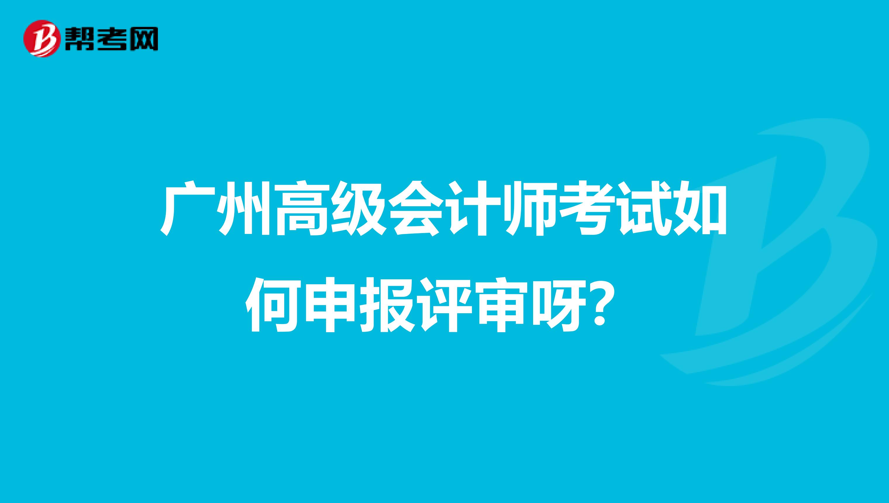 廣州高級會計(jì)師考試如何申報(bào)評審呀？