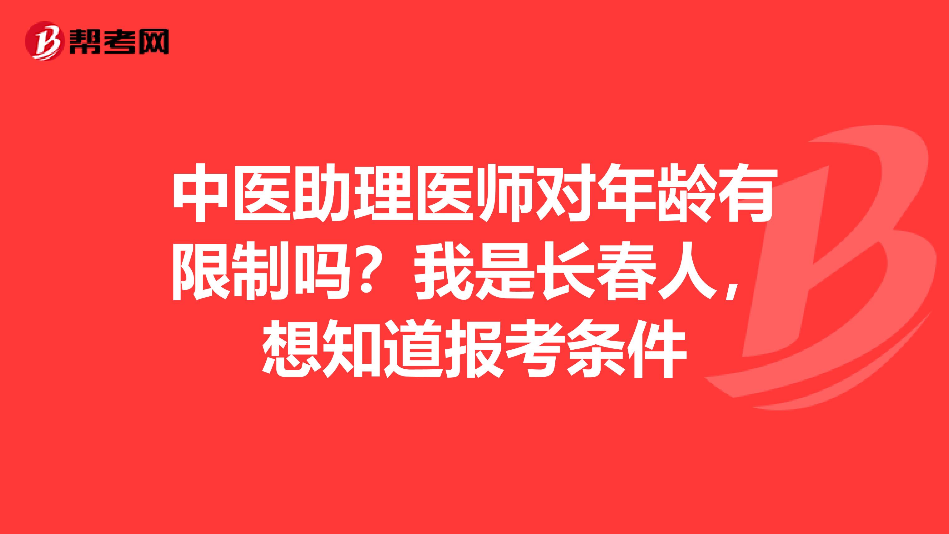 中医助理医师对年龄有限制吗?我是长春人,想知道报考条件