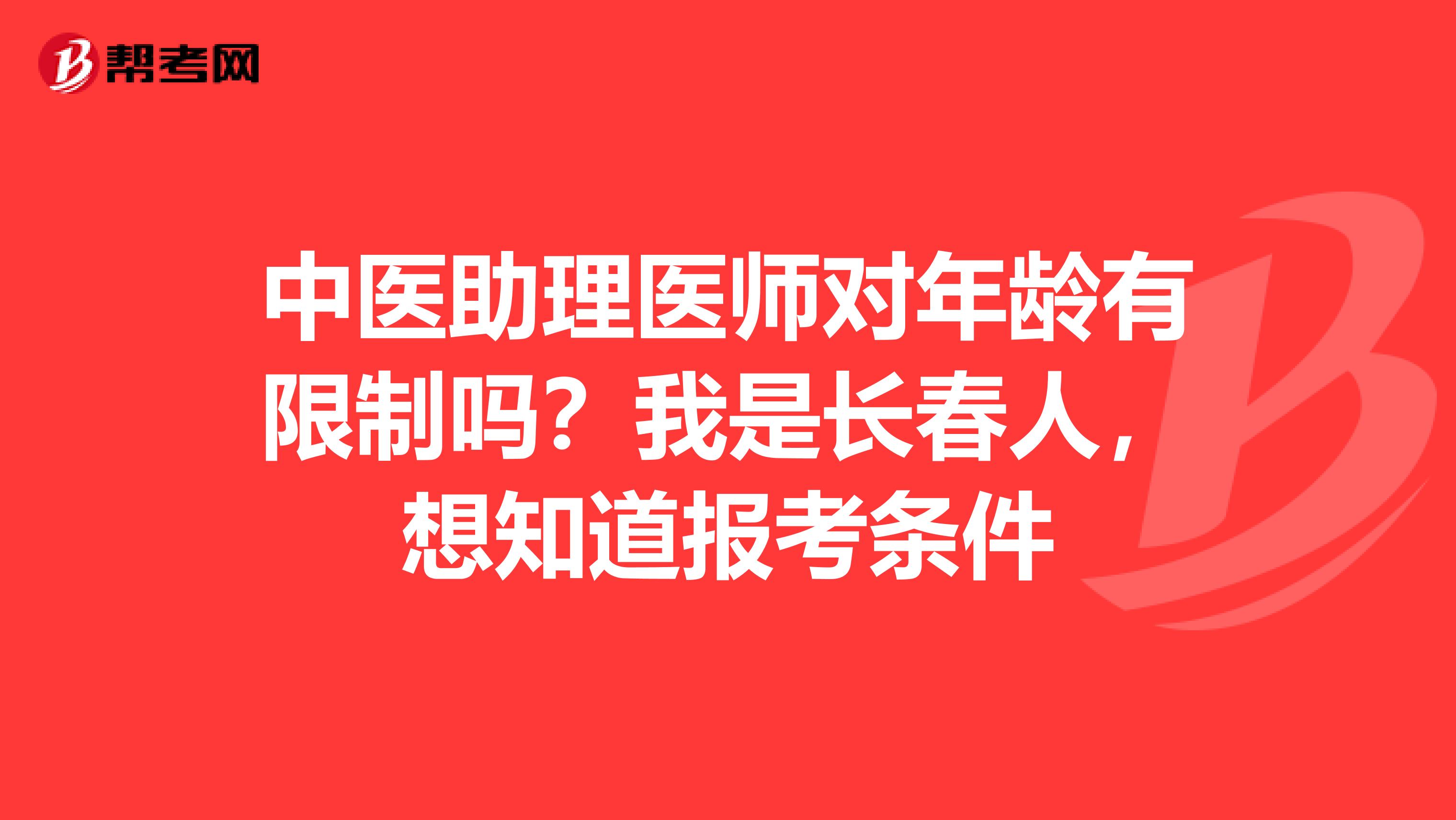 中医助理医师对年龄有限制吗？我是长春人，想知道报考条件