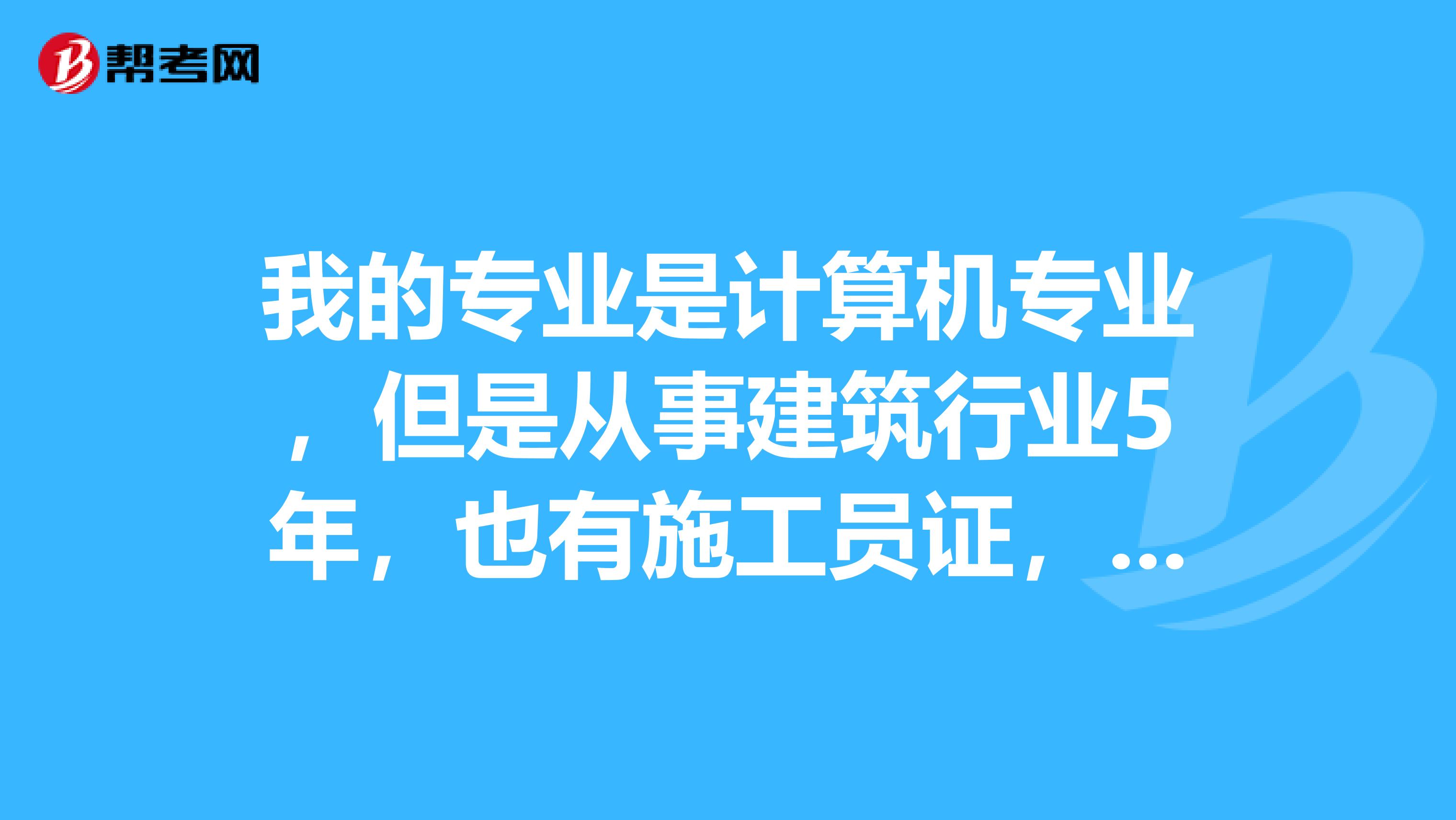 我的专业是计算机专业,但是从事建筑行业5年,也有施工员证,可以报考建造师吗?今年才拿到施工员证件