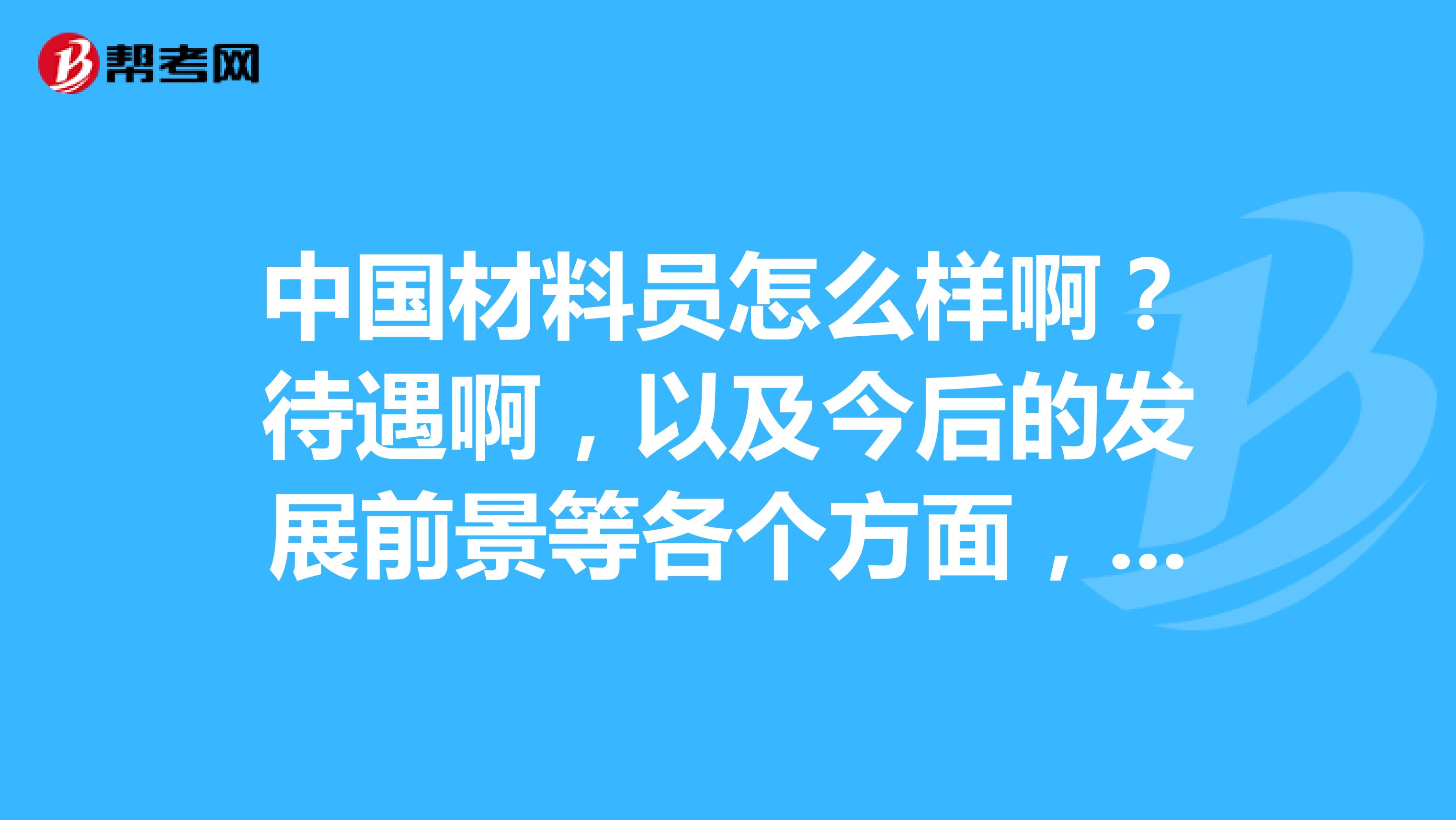 中国材料员怎么样啊？待遇啊，以及今后的发展前景等各个方面，都讲下，非常感谢