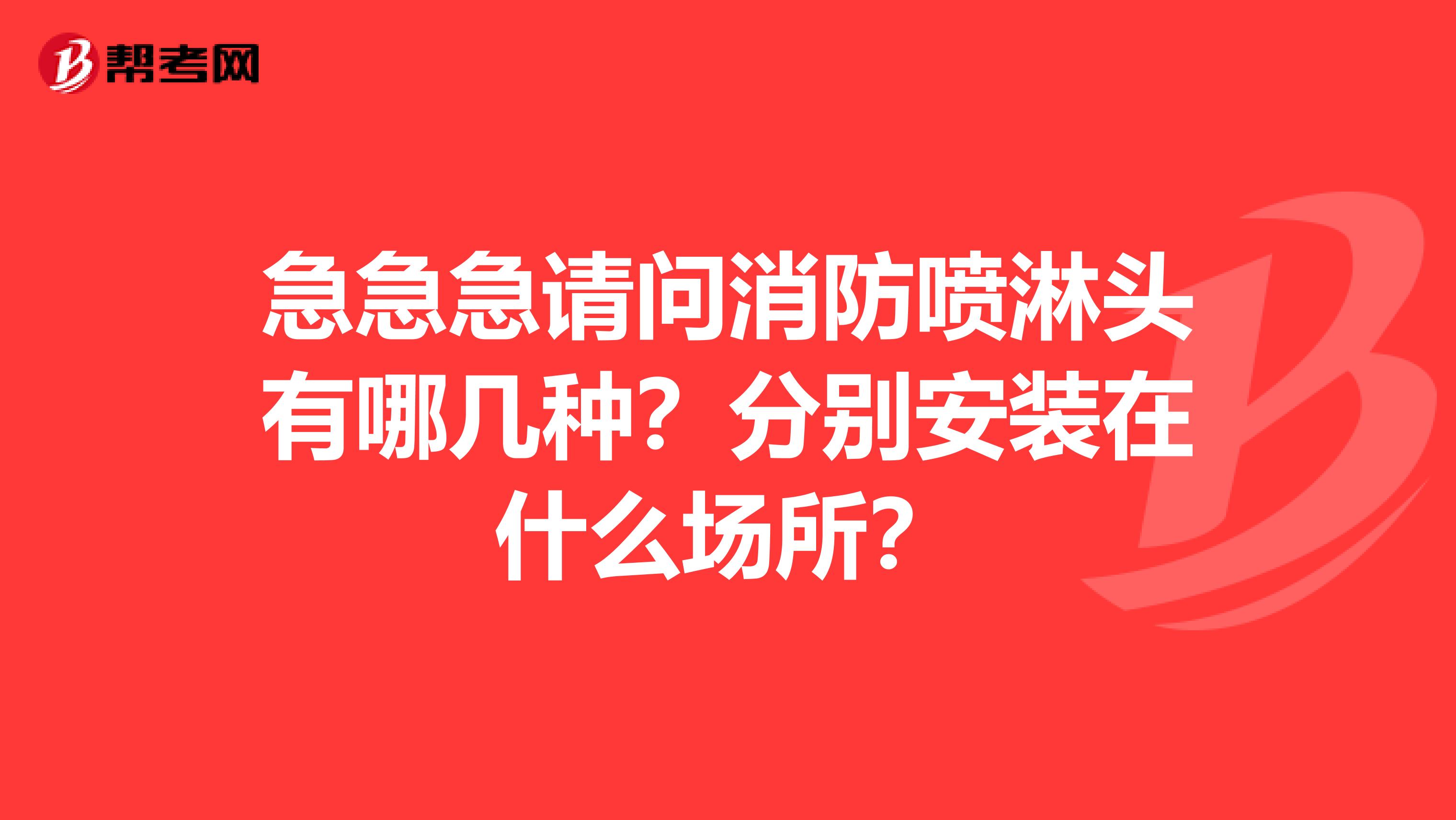 急急急请问消防喷淋头有哪几种?分别安装在什么场所?