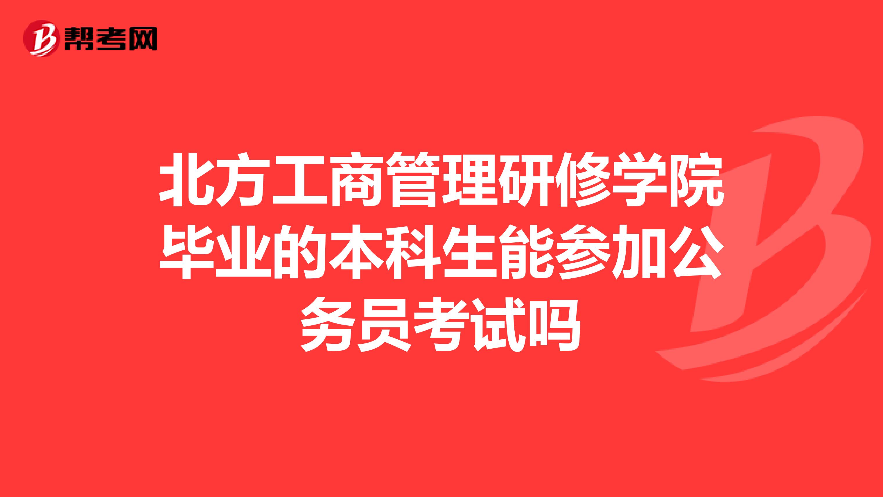 北方工商管理研修学院毕业的本科生能参加公务员考试吗