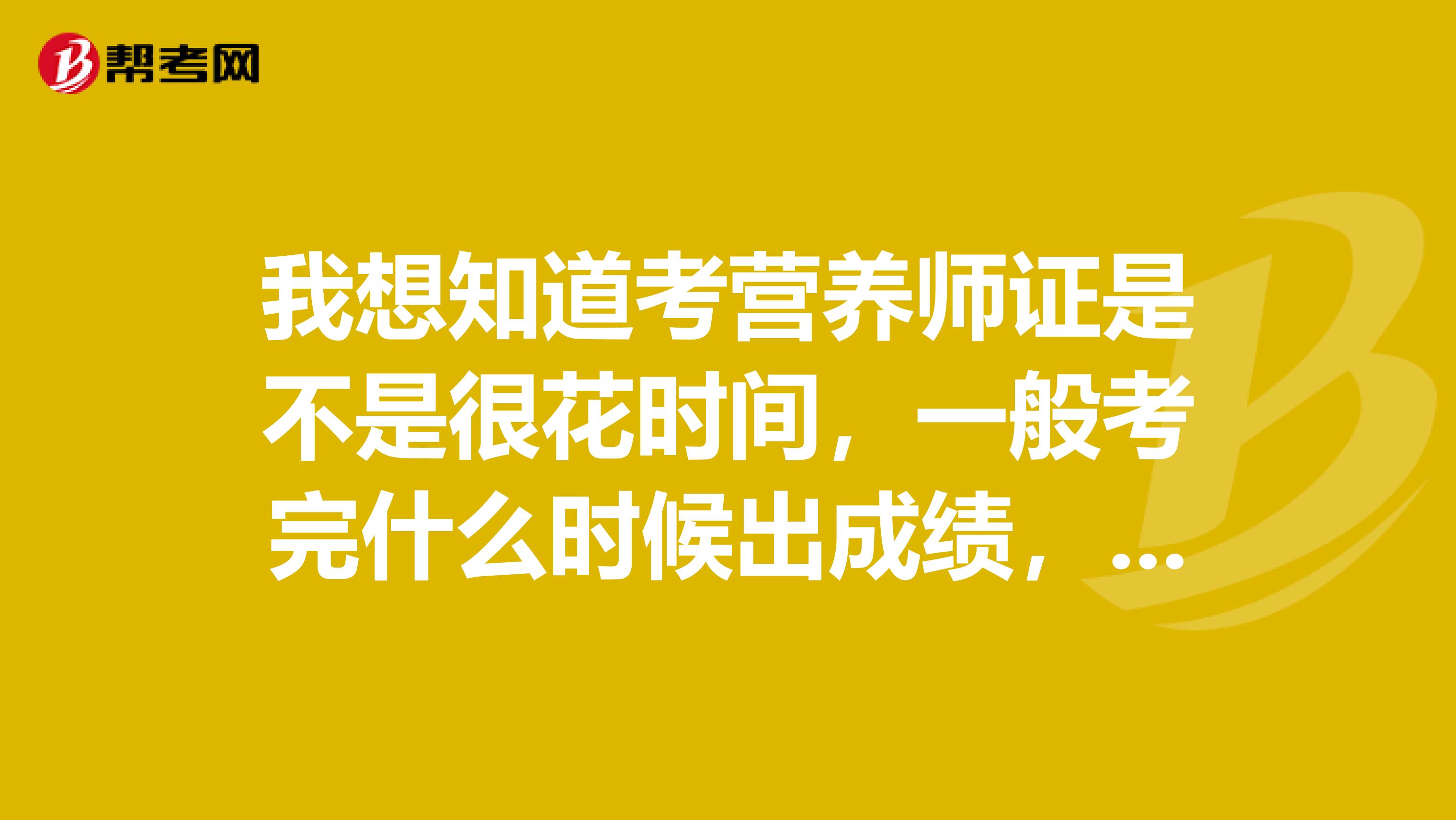 我想知道考营养师证是不是很花时间，一般考完什么时候出成绩，证书又什么时候能拿到呢？