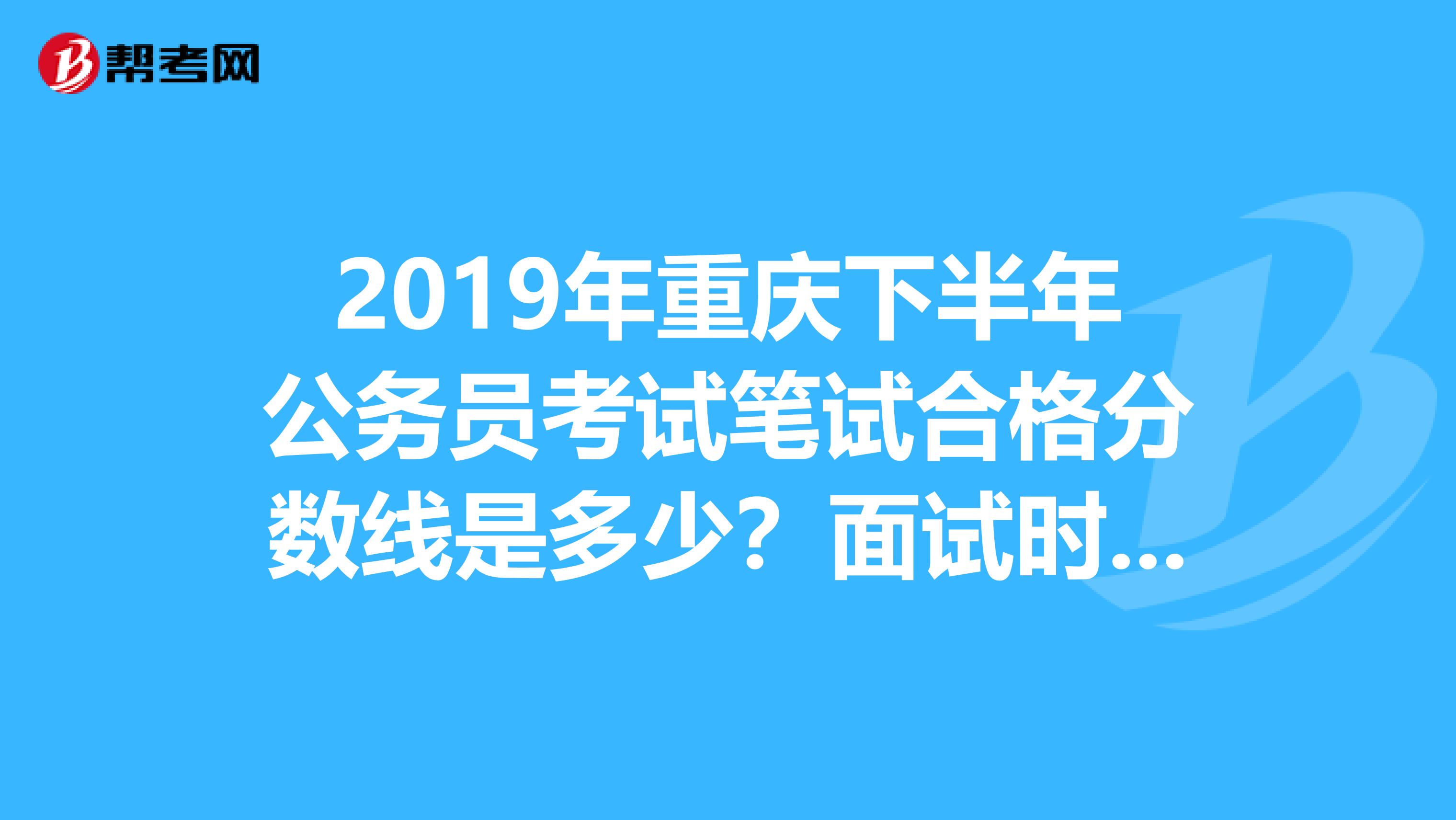 2019年重庆下半年公务员考试笔试合格分数线是多少？面试时间确定了吗？