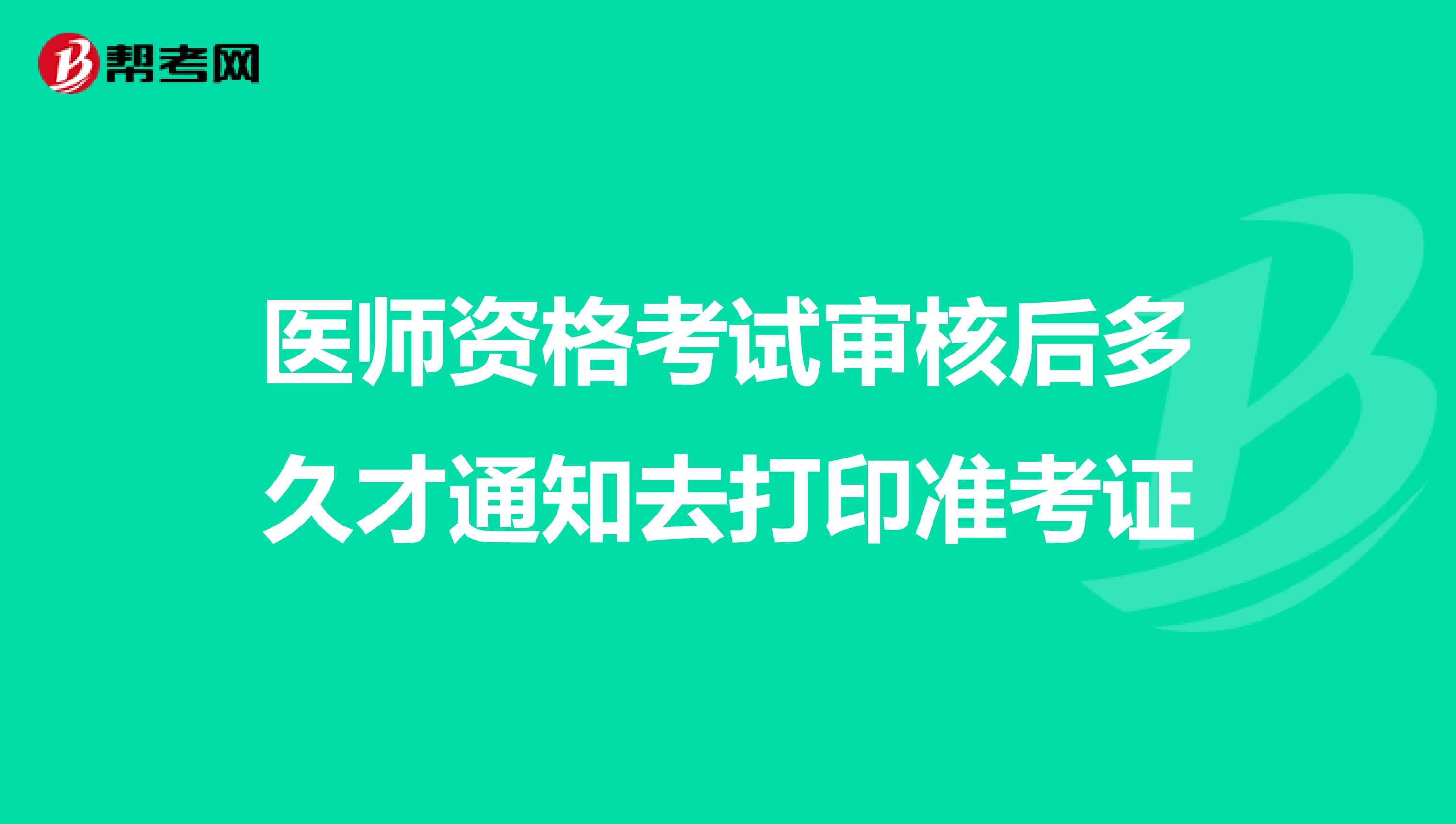醫(yī)師資格考試審核后多久才通知去打印準(zhǔn)考證