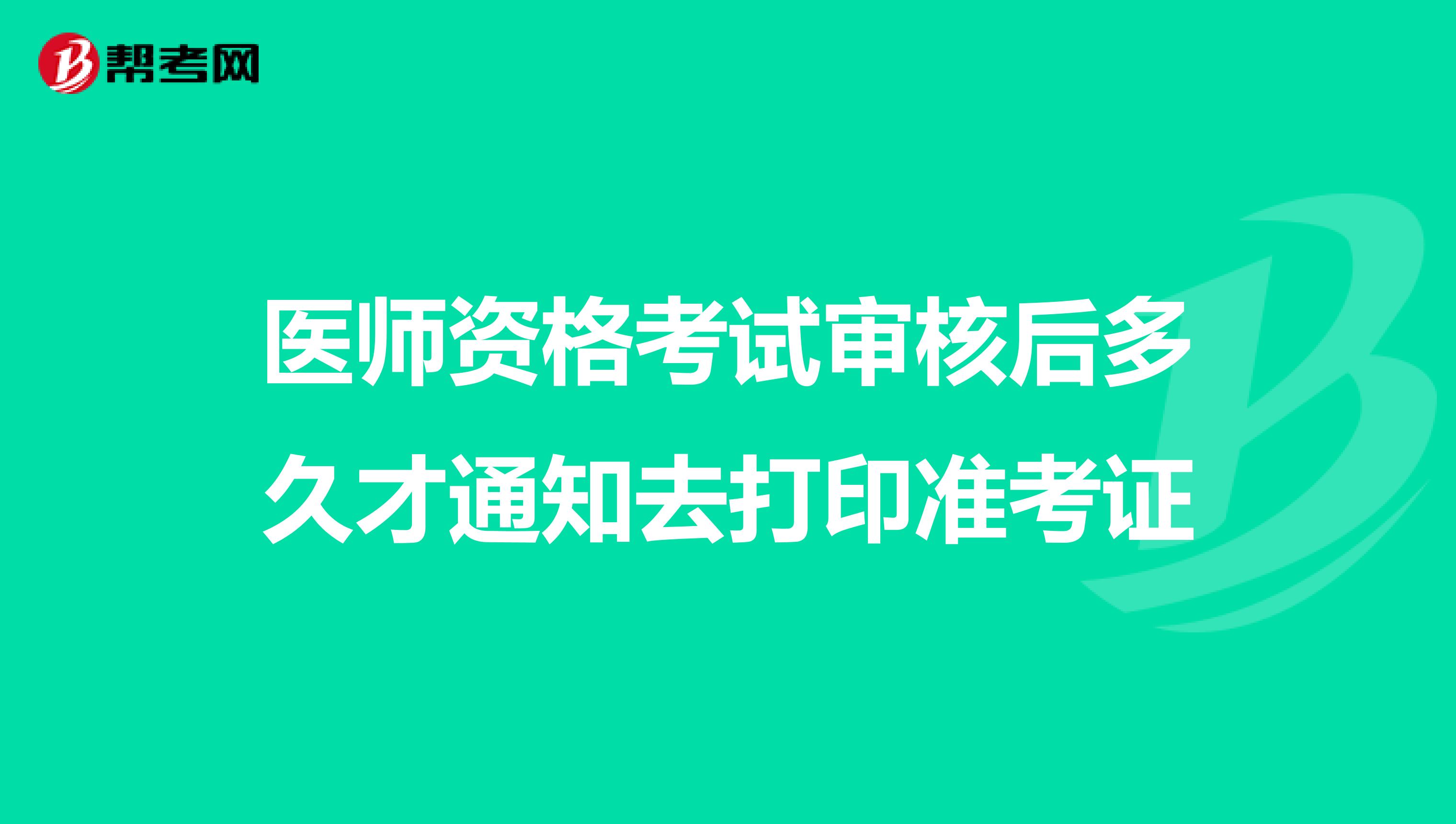 医师资格考试审核后多久才通知去打印准考证