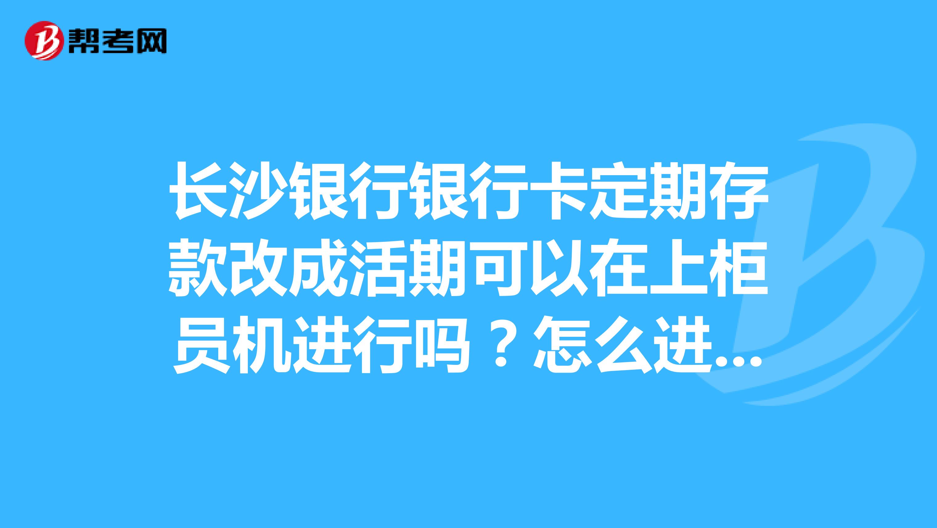 长沙银行银行卡定期存款改成活期可以在上柜员机进行吗?怎么进行?