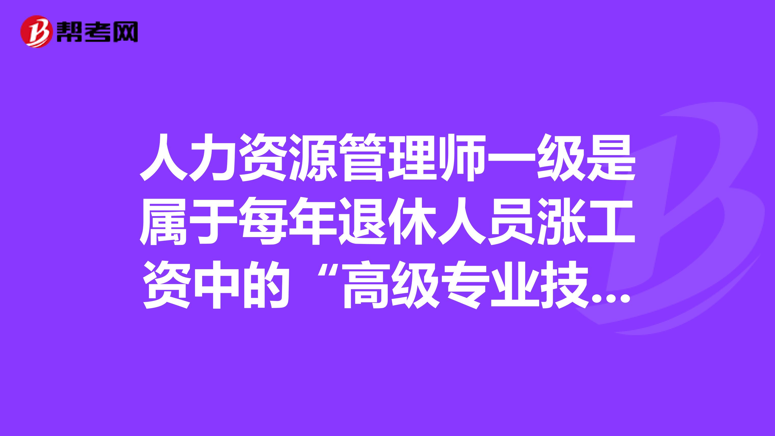 人力资源管理师一级是属于每年退休人员涨工资中的“高级专业技术职务人员”吗