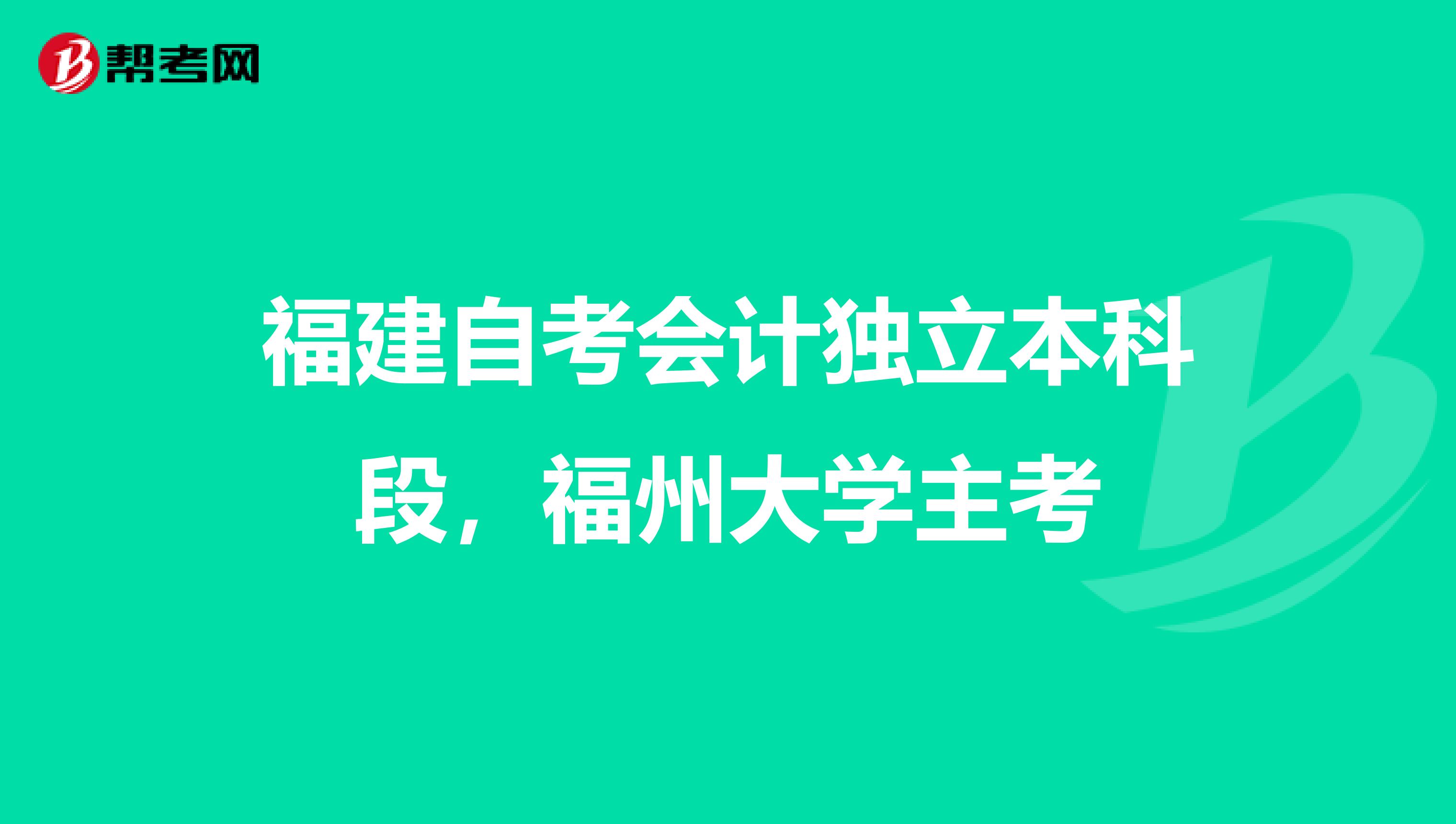 福建自考会计独立本科段,福州大学主考