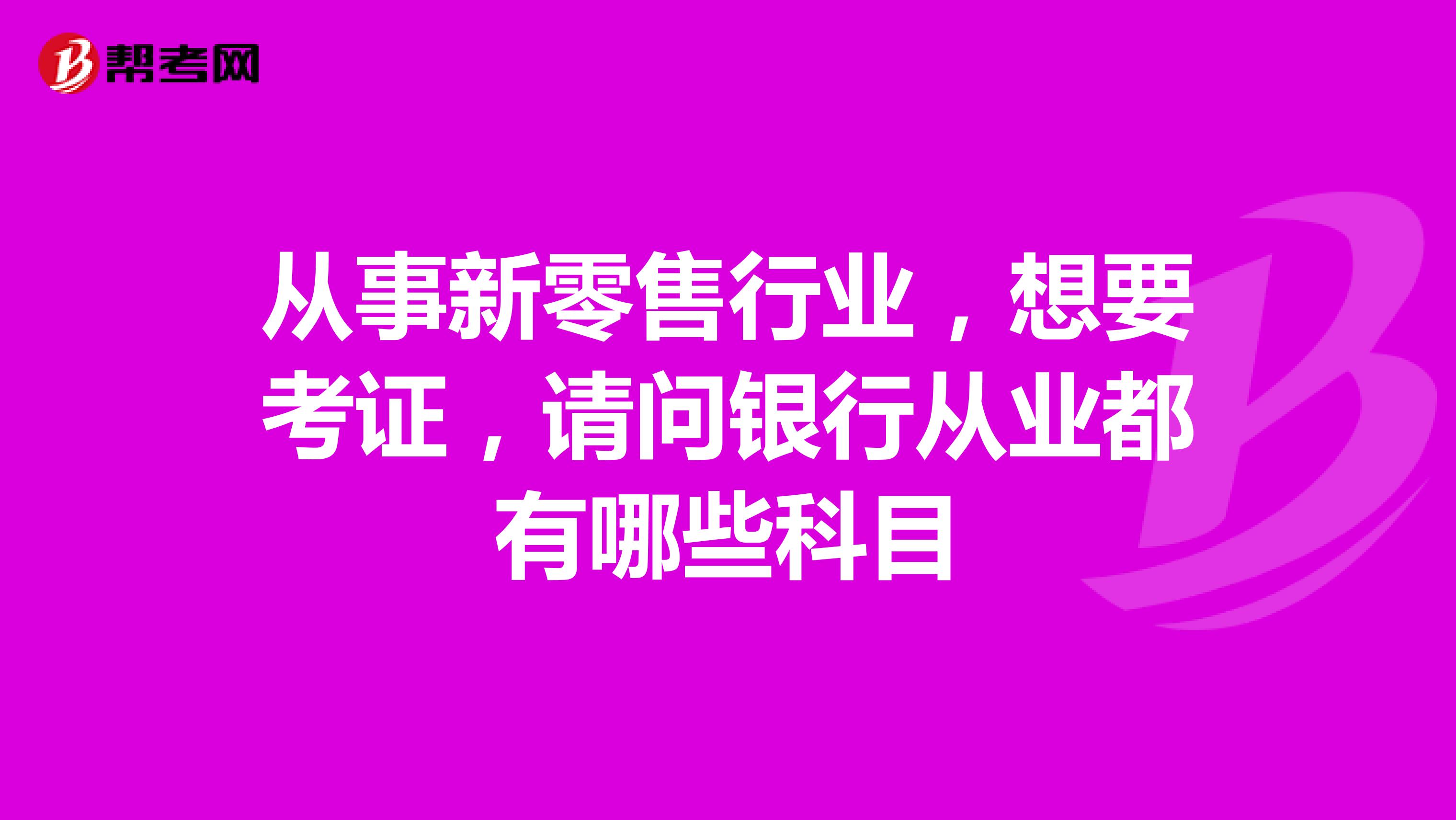 從事新零售行業(yè)，想要考證，請(qǐng)問銀行從業(yè)都有哪些科目