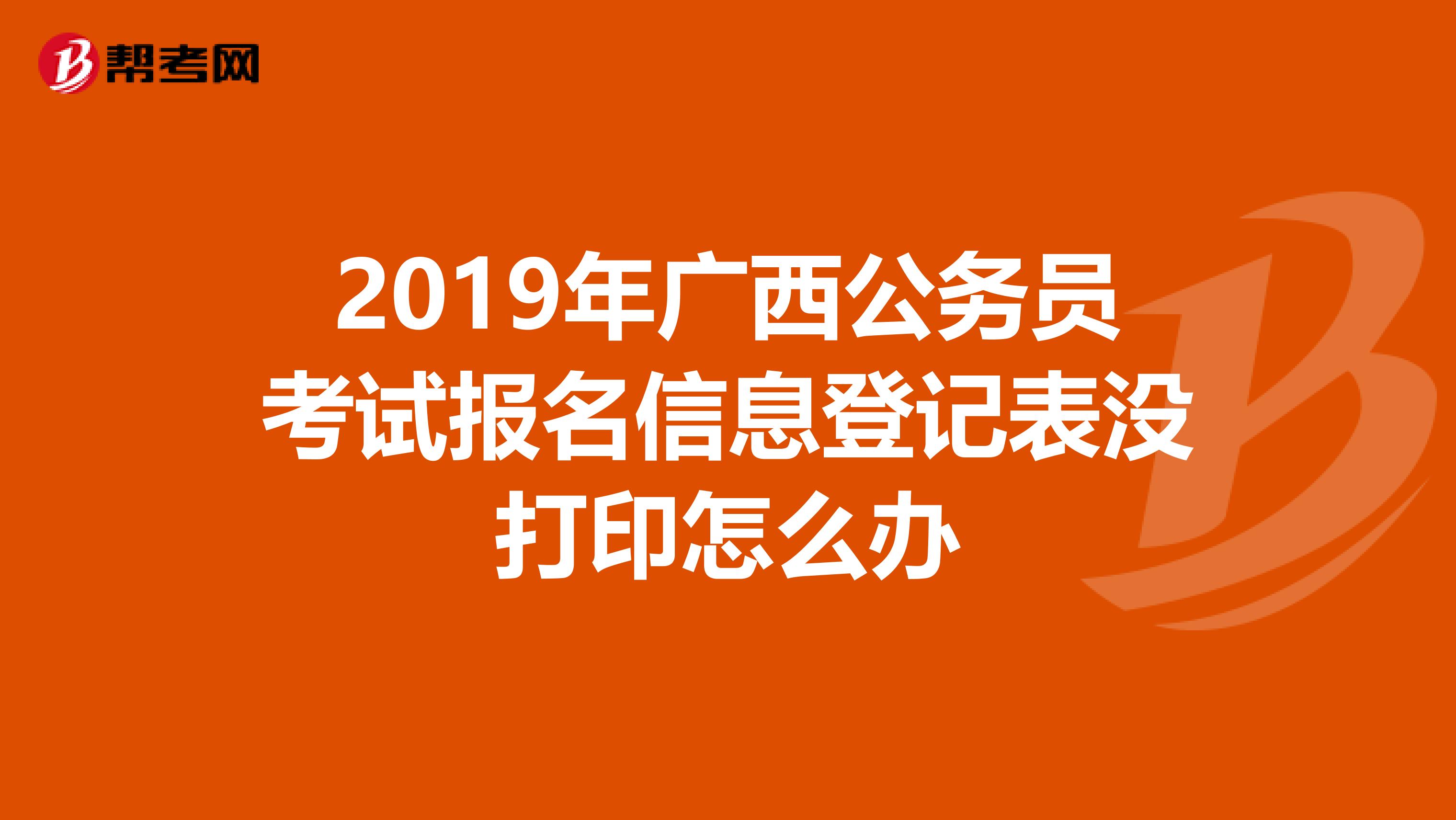 2019年广西公务员考试报名信息登记表没打印怎么办
