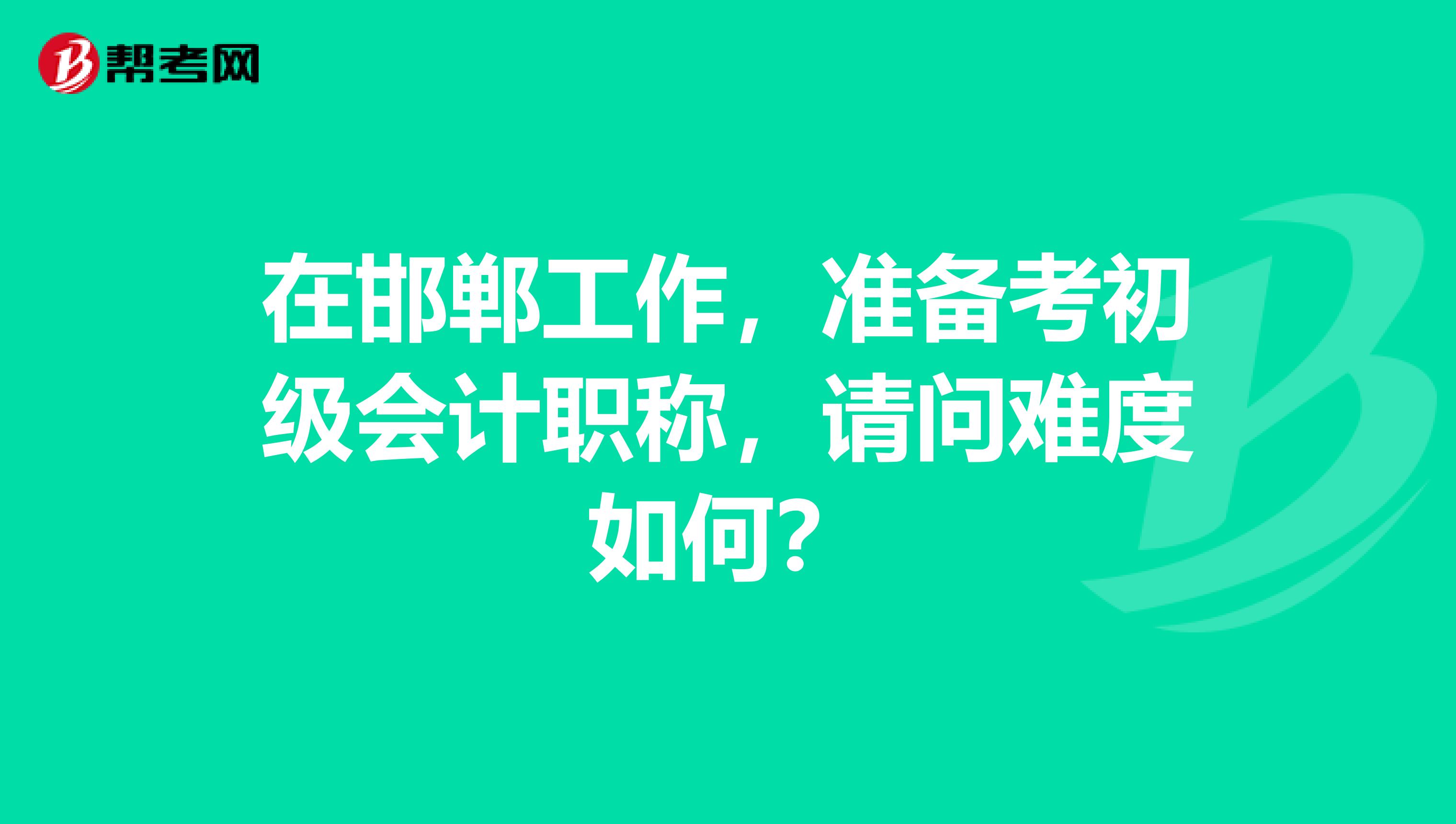 在邯郸工作，准备考初级会计职称，请问难度如何？