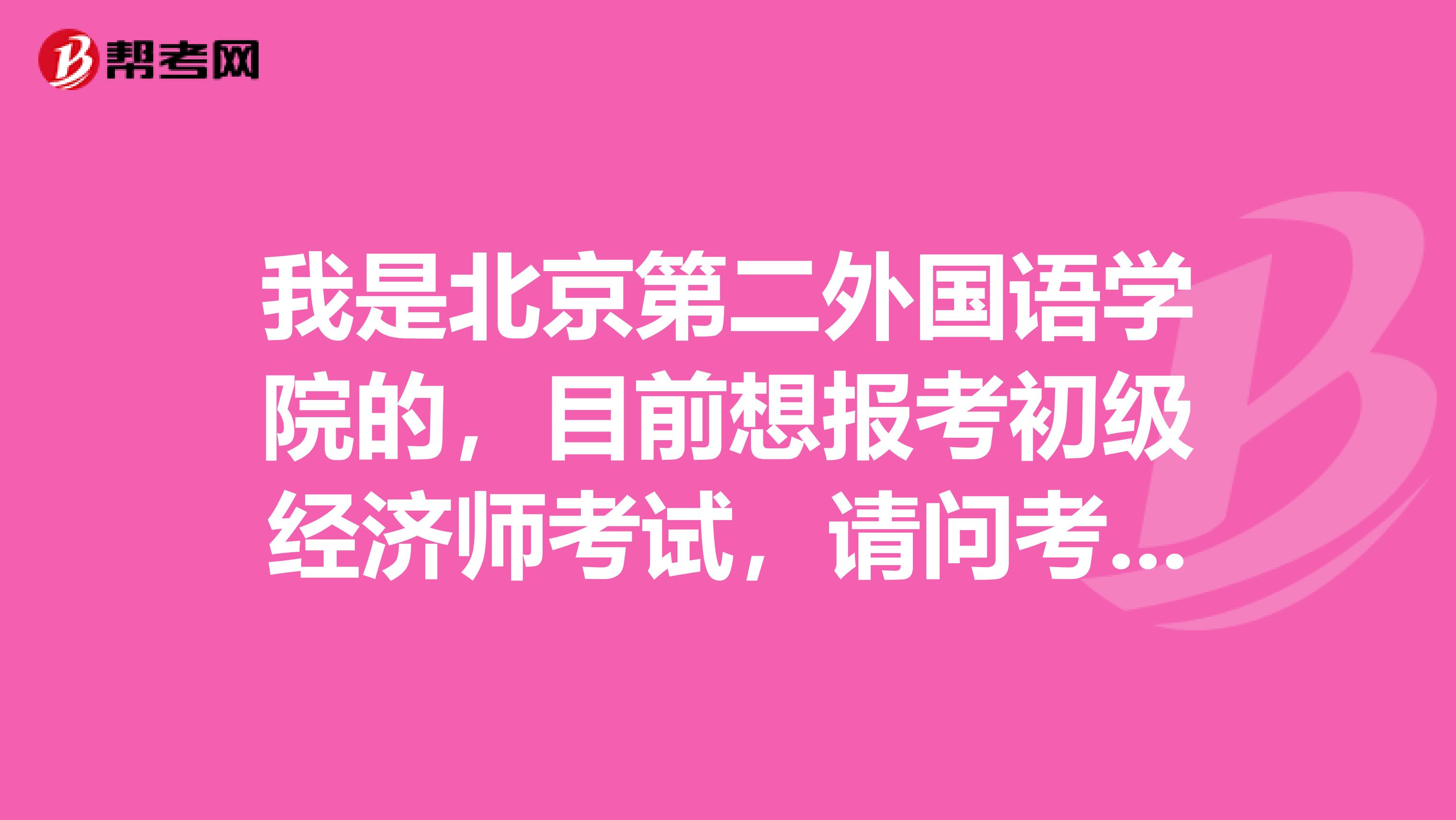 我是北京第二外国语学院的，目前想报考初级经济师考试，请问考初级经济师有什么需要注意的吗？