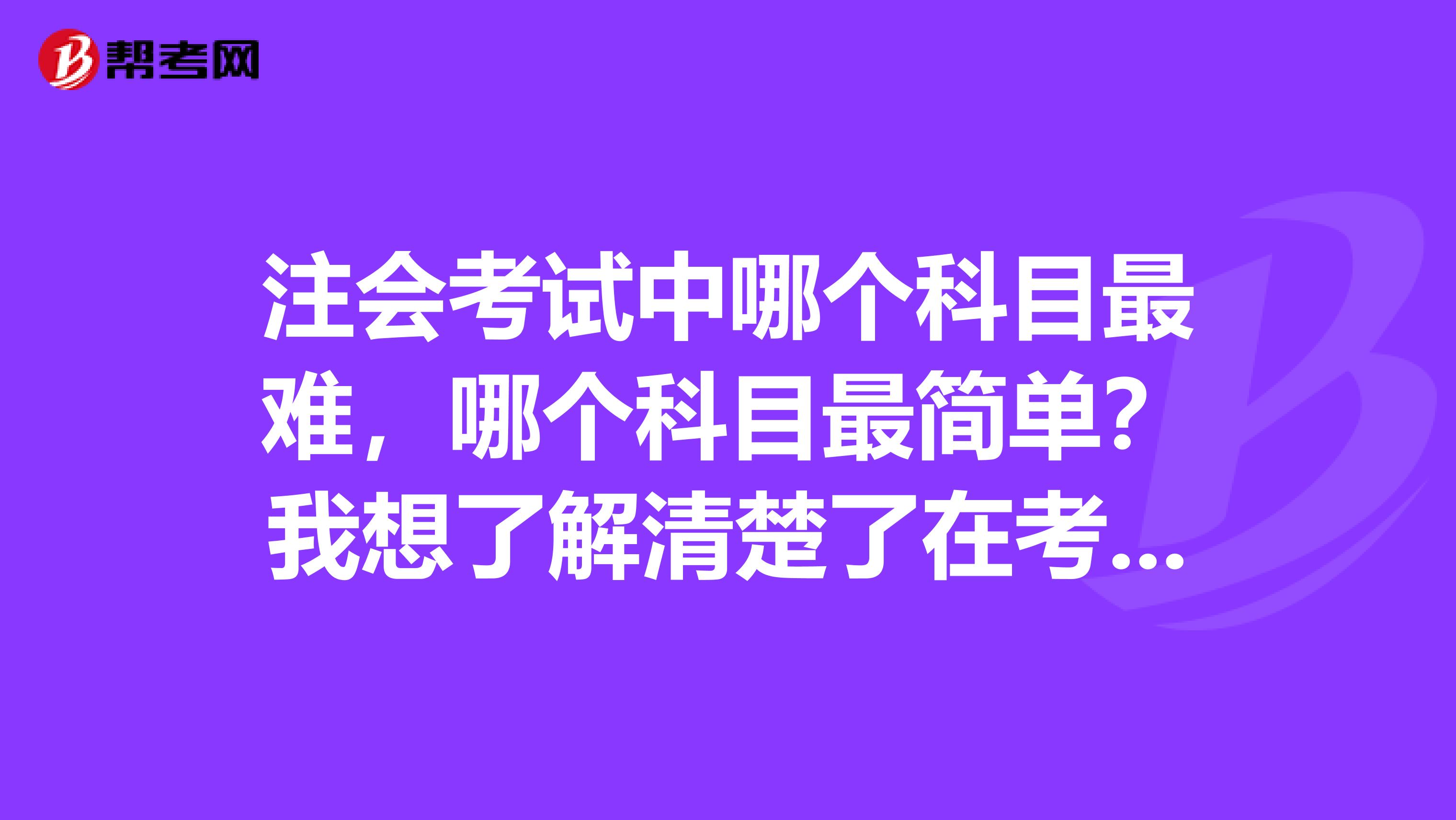 注会考试中哪个科目最难，哪个科目最简单？我想了解清楚了在考试备考呢