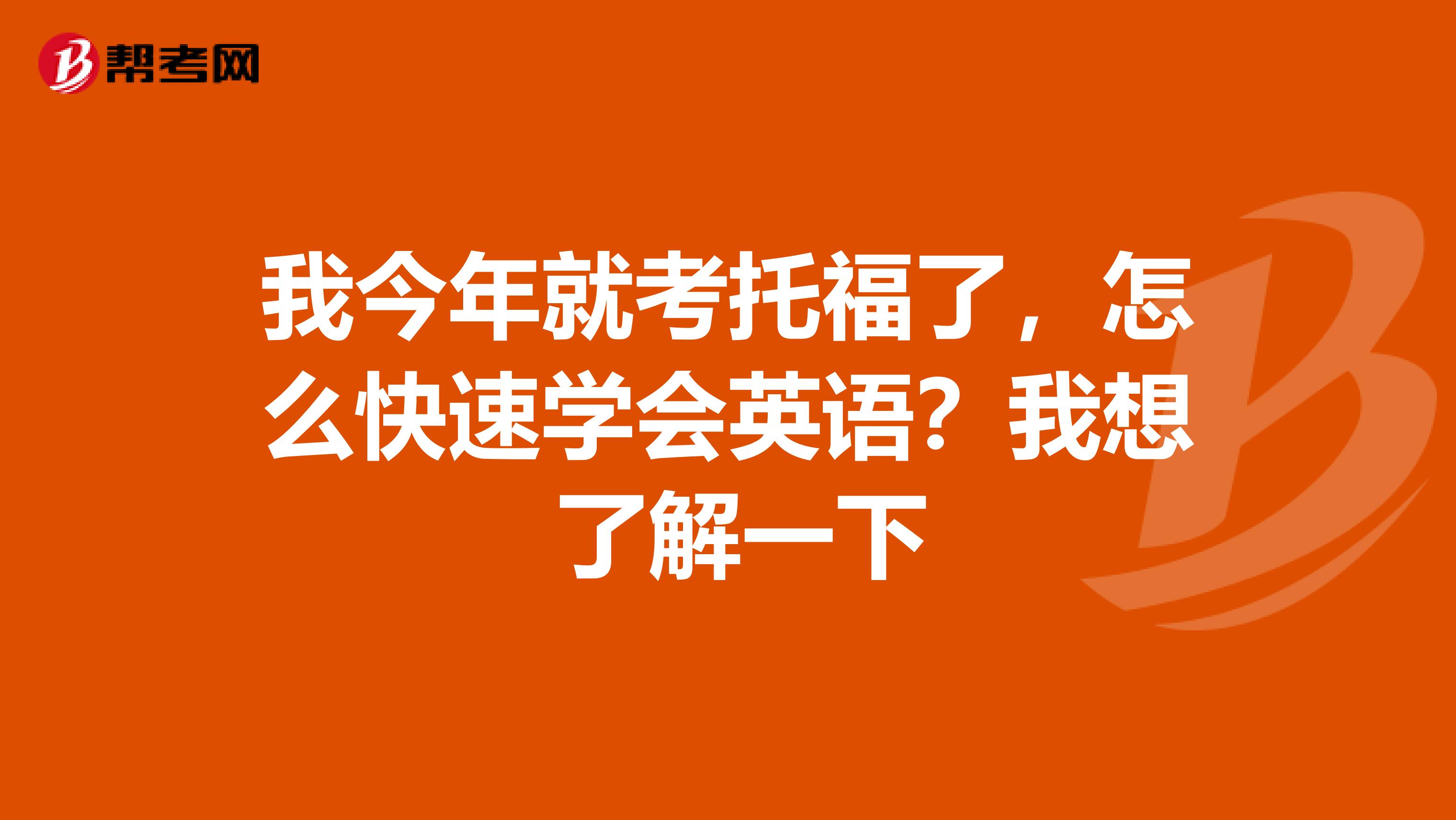 我今年就考托福了，怎么快速学会英语？我想 了解一下