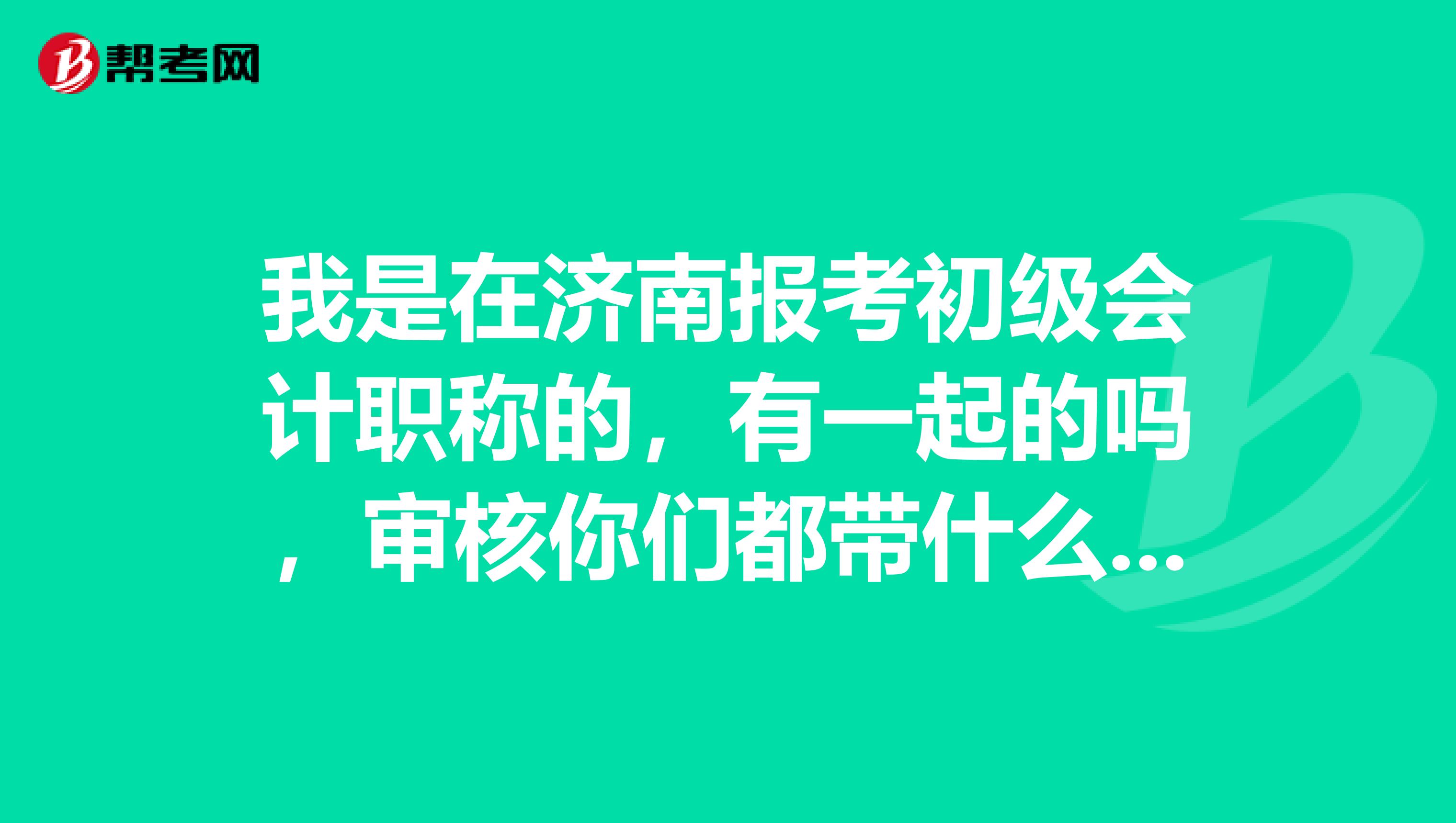 我是在济南报考初级会计职称的,有一起的吗,审核你们都带什么资料去了?