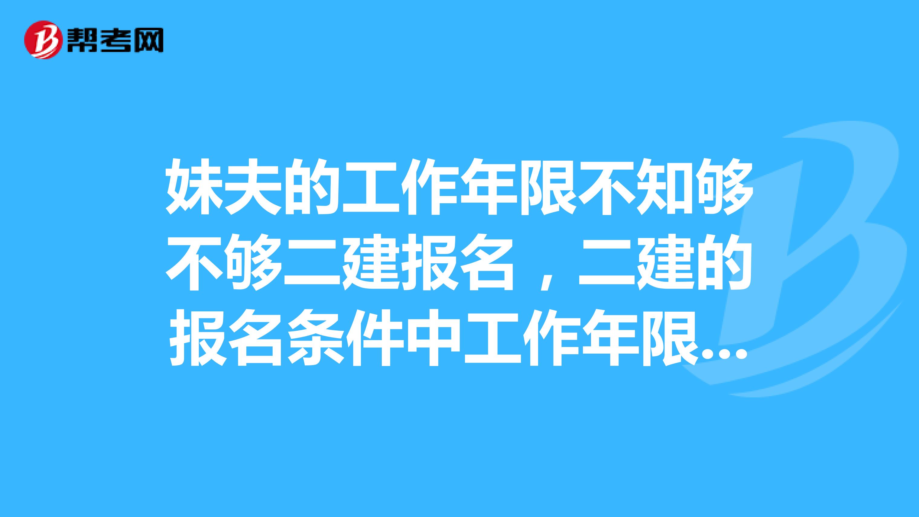 妹夫的工作年限不知够不够二建报名,二建的报名条件中工作年限是如何计算的