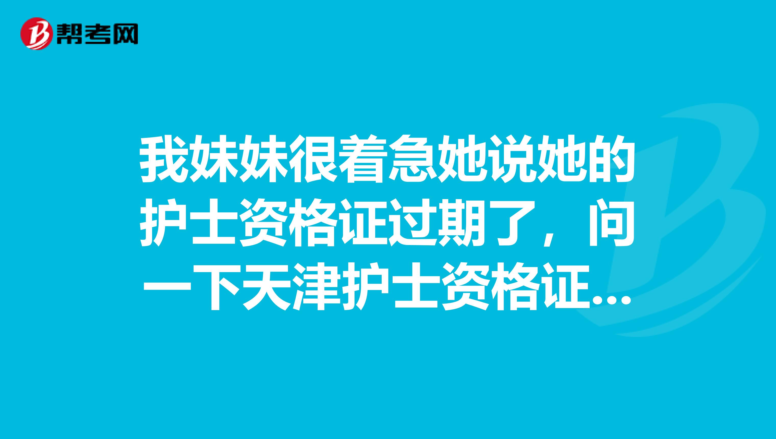 我妹妹很著急她說她的護士資格證過期了，問一下天津護士資格證首次注冊過期了怎么辦？