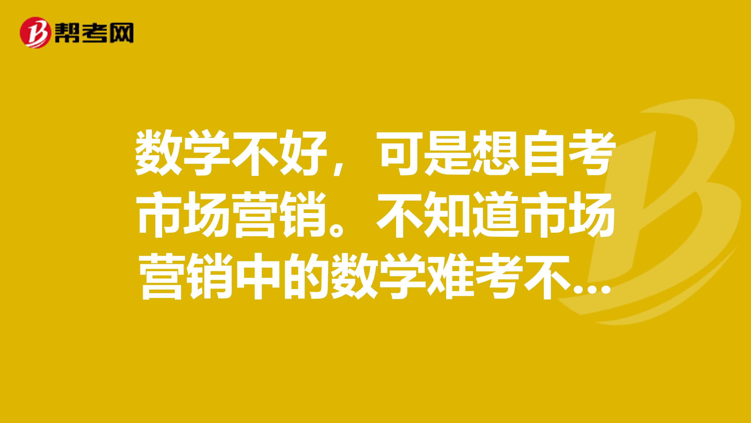 数学不好，可是想自考市场营销。不知道市场营销中的数学难考不难考呀？？？.....
