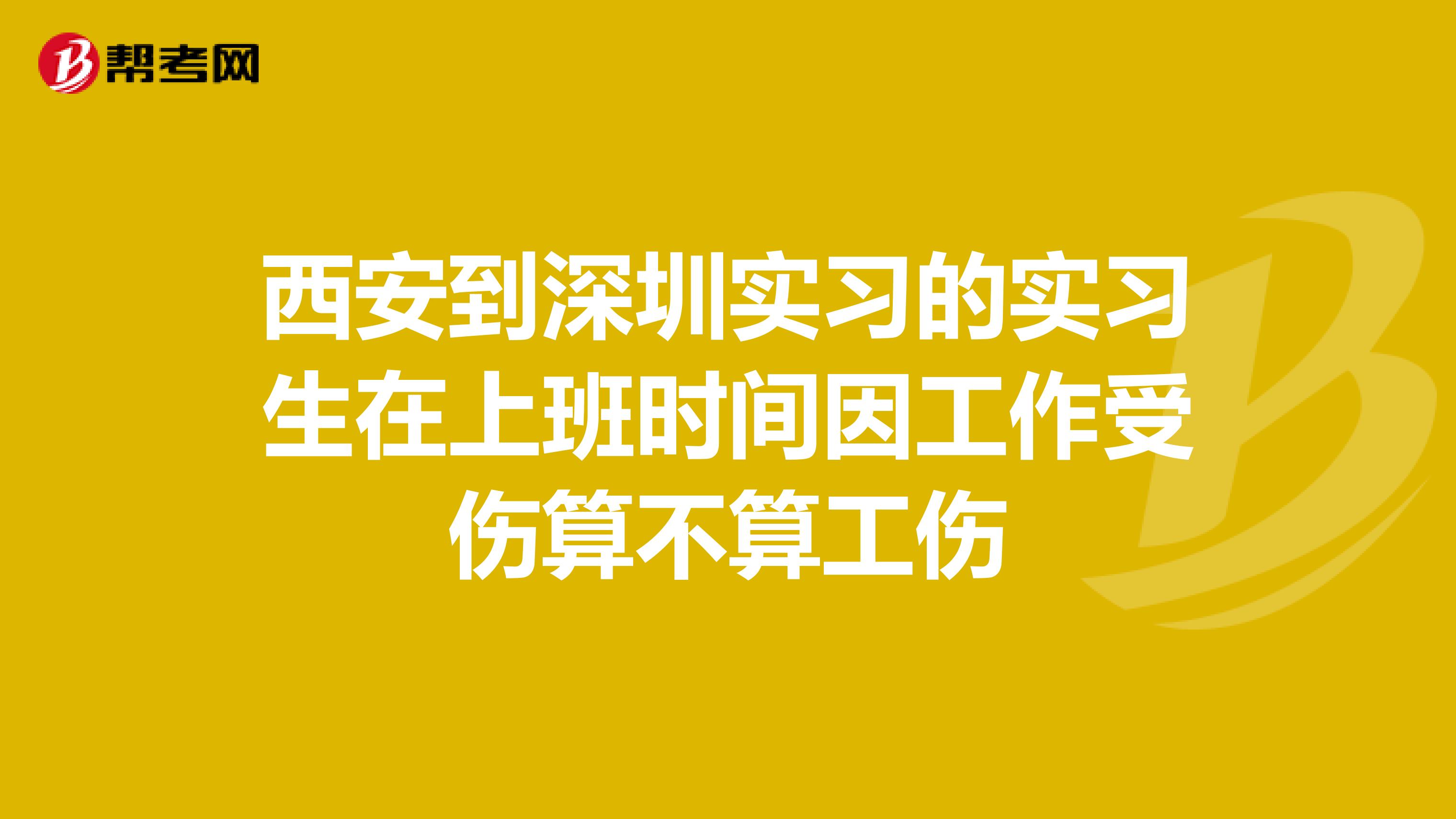 西安到深圳实习的实习生在上班时间因工作受伤算不算工伤