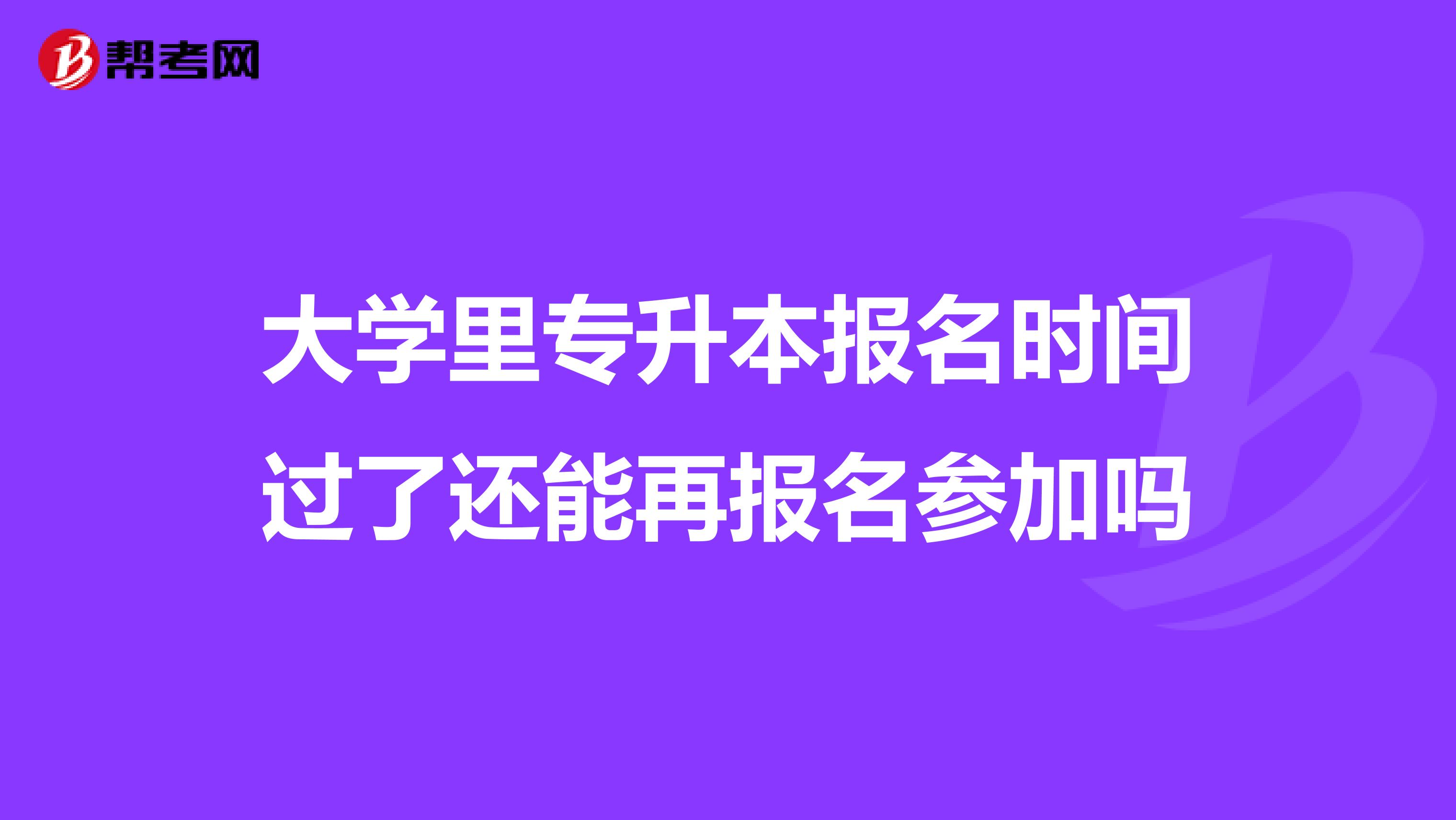 大学里专升本报名时间过了还能再报名参加吗