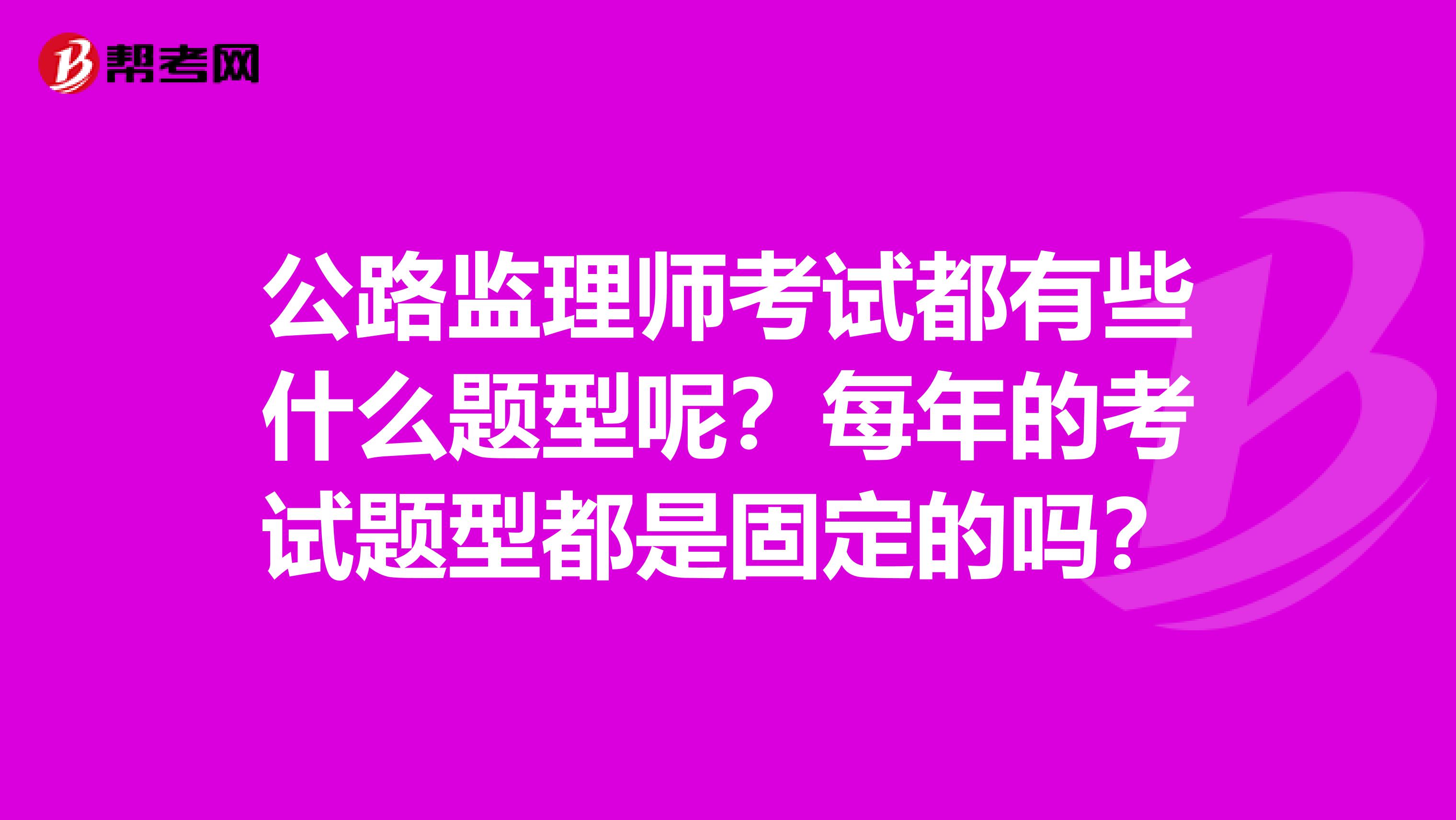 公路监理师考试都有些什么题型呢？每年的考试题型都是固定的吗？