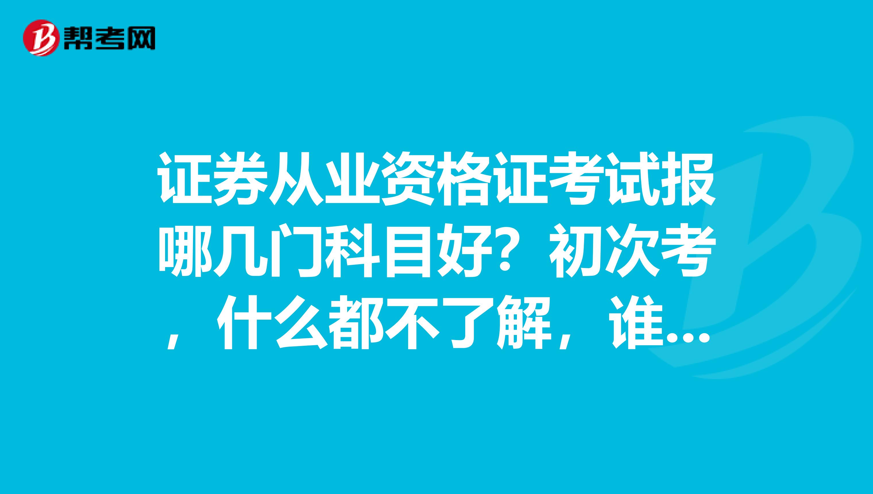 证券从业资格证考试报哪几门科目好？初次考，什么都不了解，谁可以告诉我一下呢？