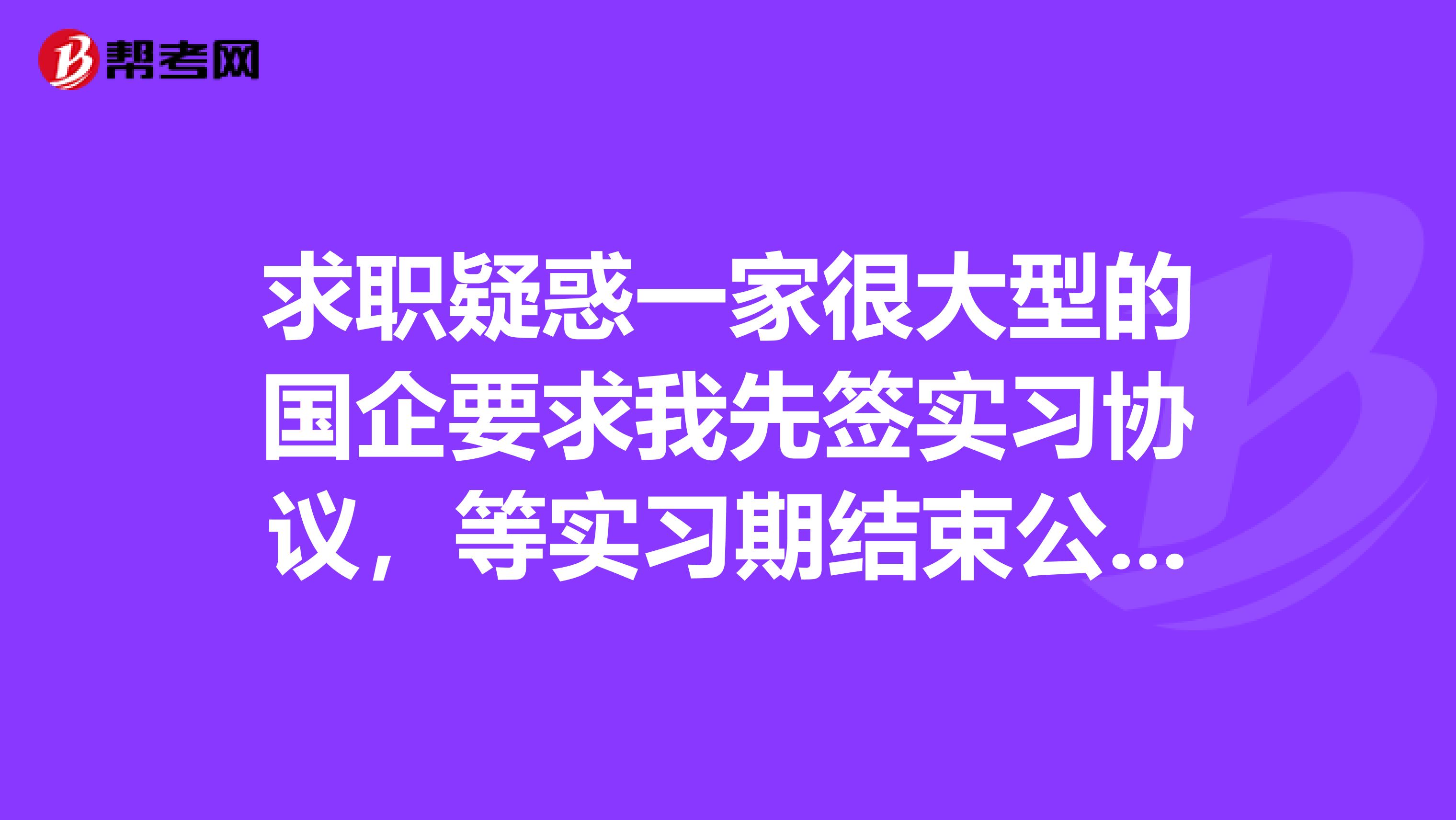 求职疑惑一家很大型的国企要求我先签实习协议,等实习期结束公司考核合格后再签三方?????