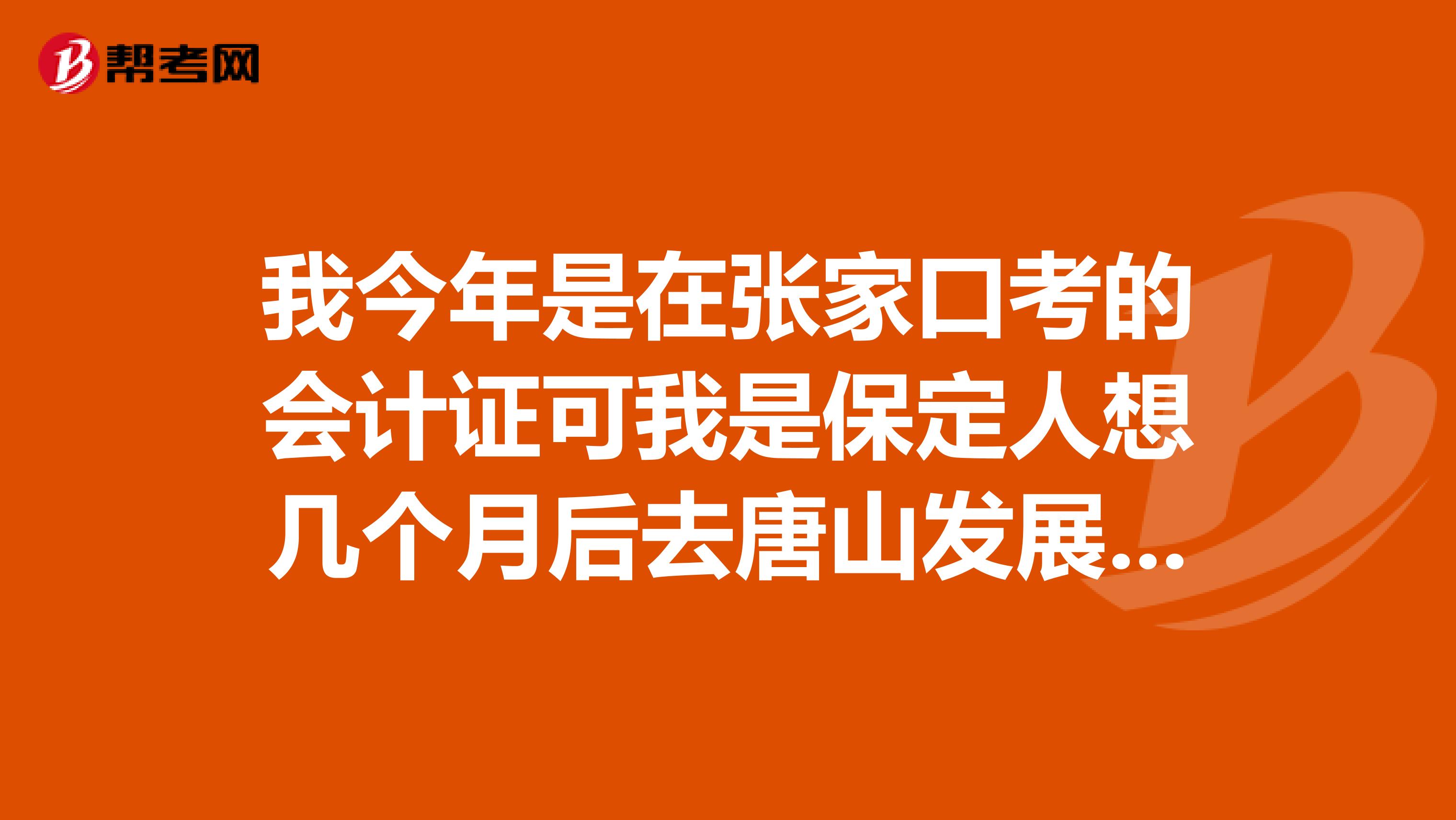 我今年是在张家口考的会计证可我是保定人想几个月后去唐山发展请问我的会计证现在归张家口管可以调到唐山吗