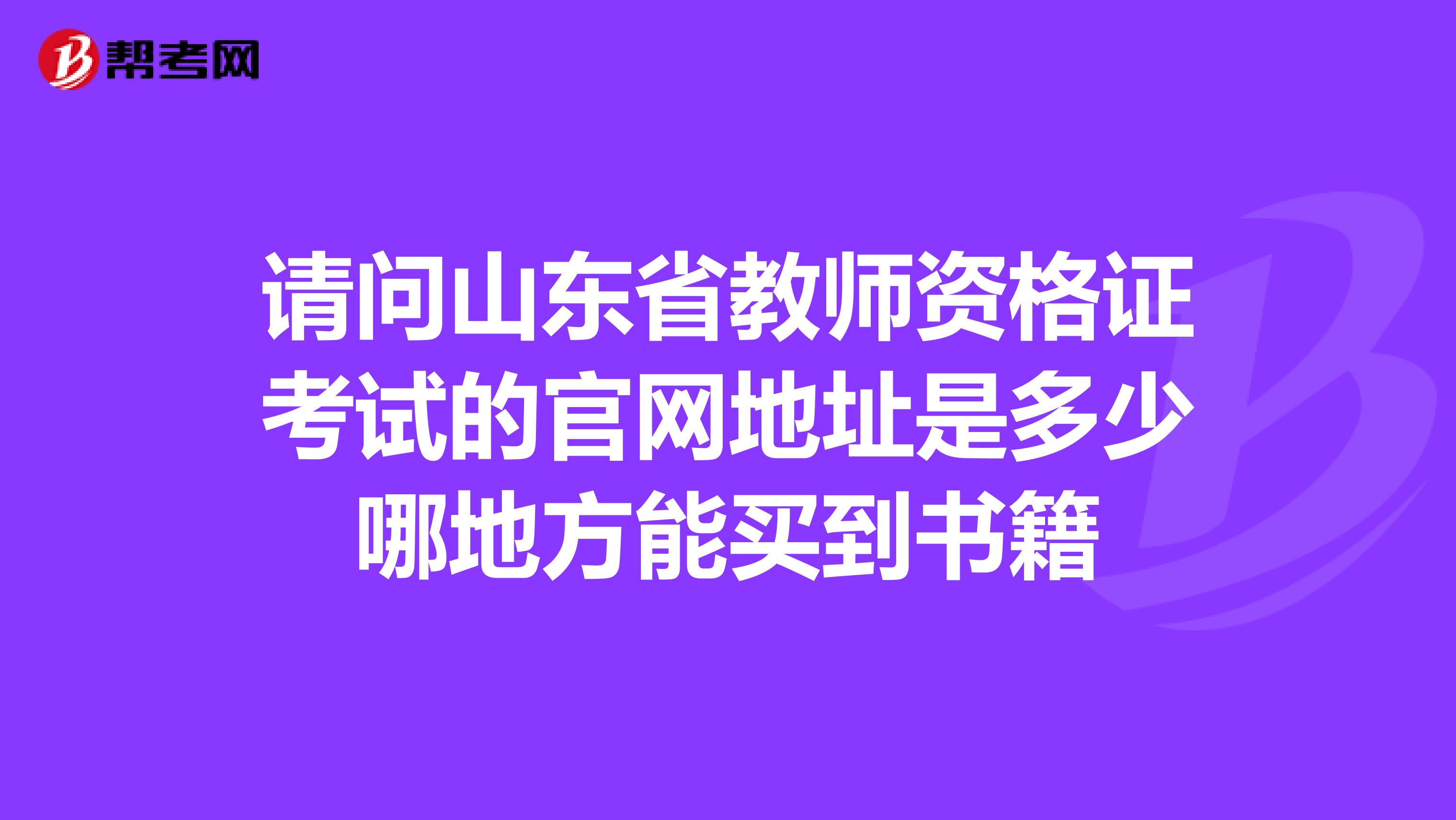 请问山东省教师资格证考试的官网地址是多少哪地方能买到书籍