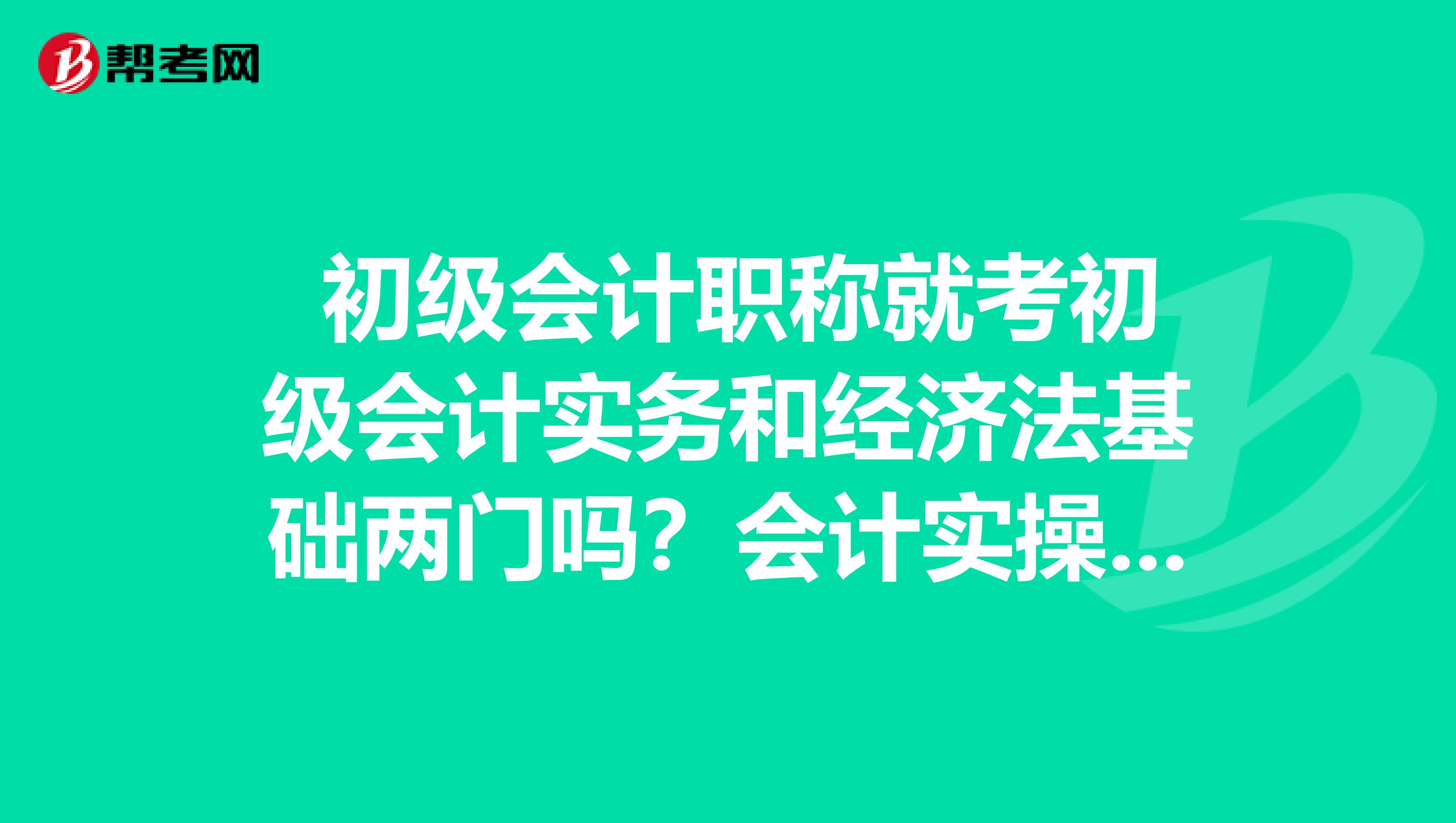  初级会计职称就考初级会计实务和经济法基础两门吗？会计实操考吗？