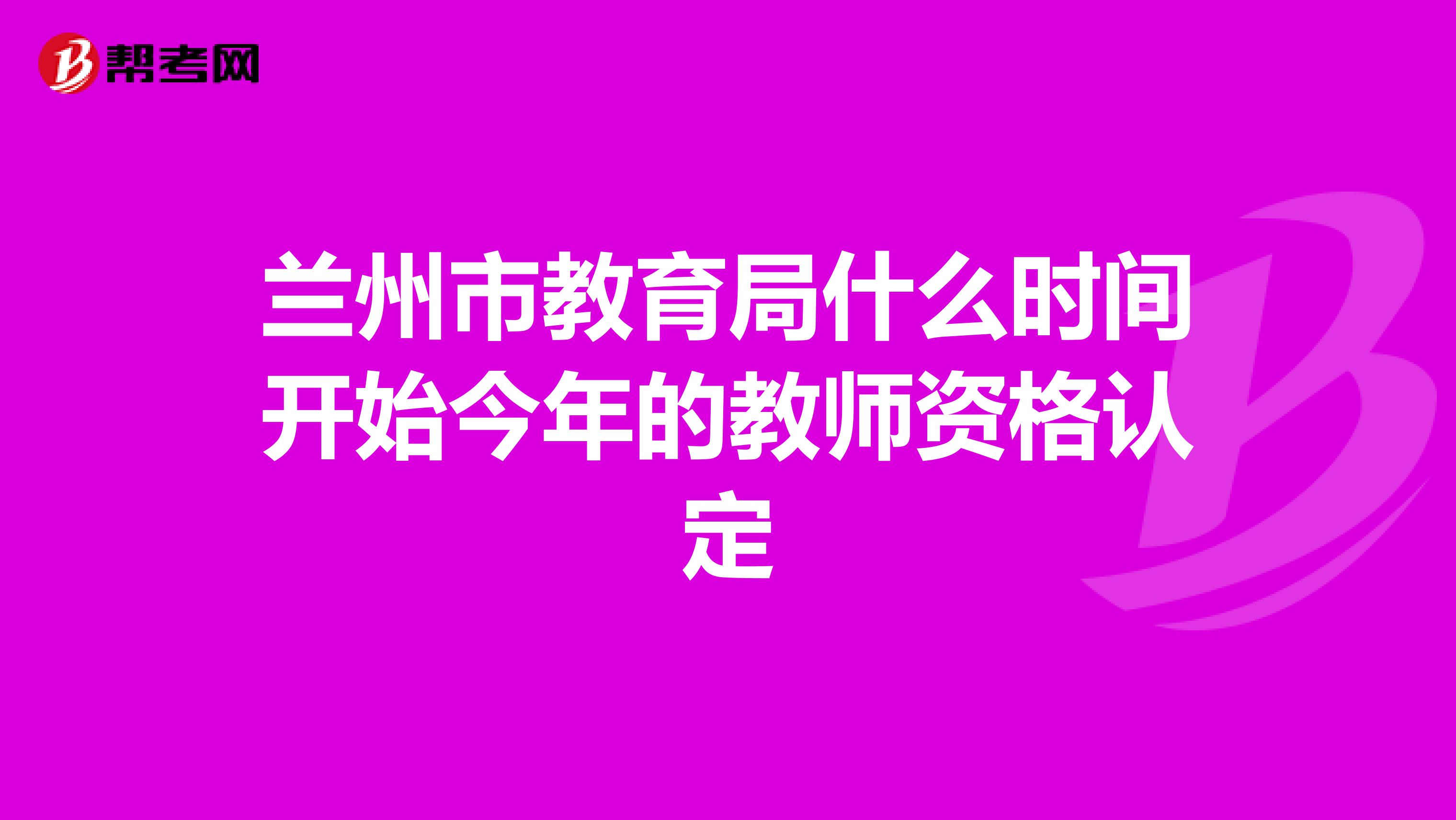 蘭州市教育局什么時(shí)間開始今年的教師資格認(rèn)定