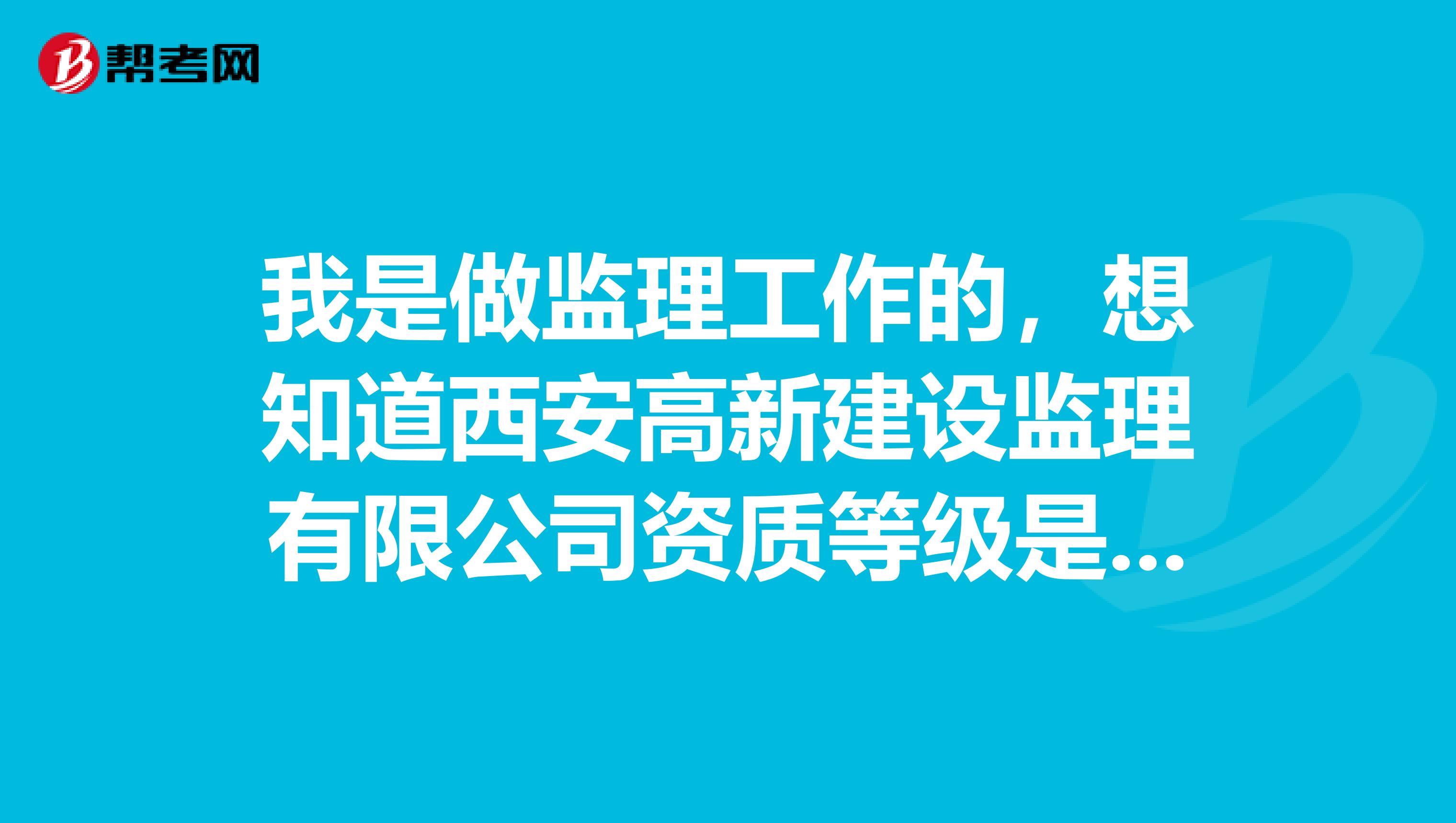 我是做监理工作的，想知道西安高新建设监理有限公司资质等级是什么?