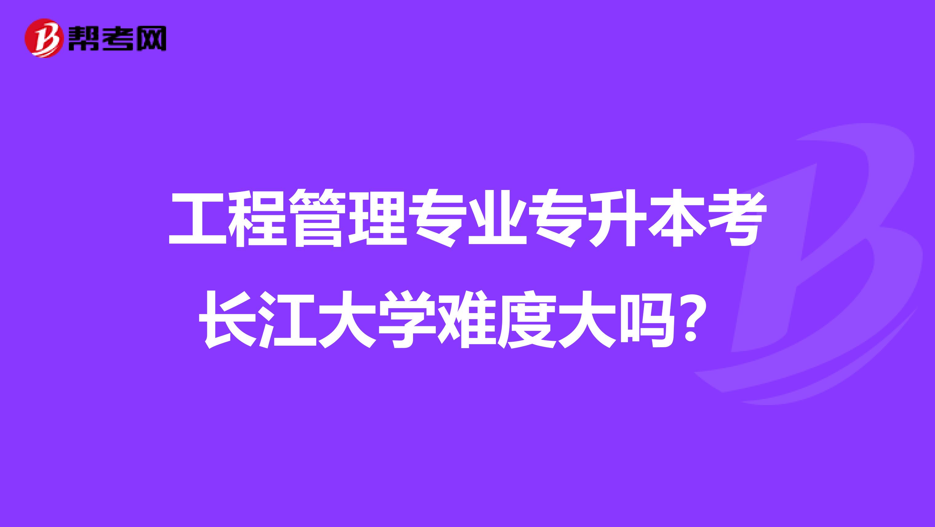 工程管理专业专升本考长江大学难度大吗？