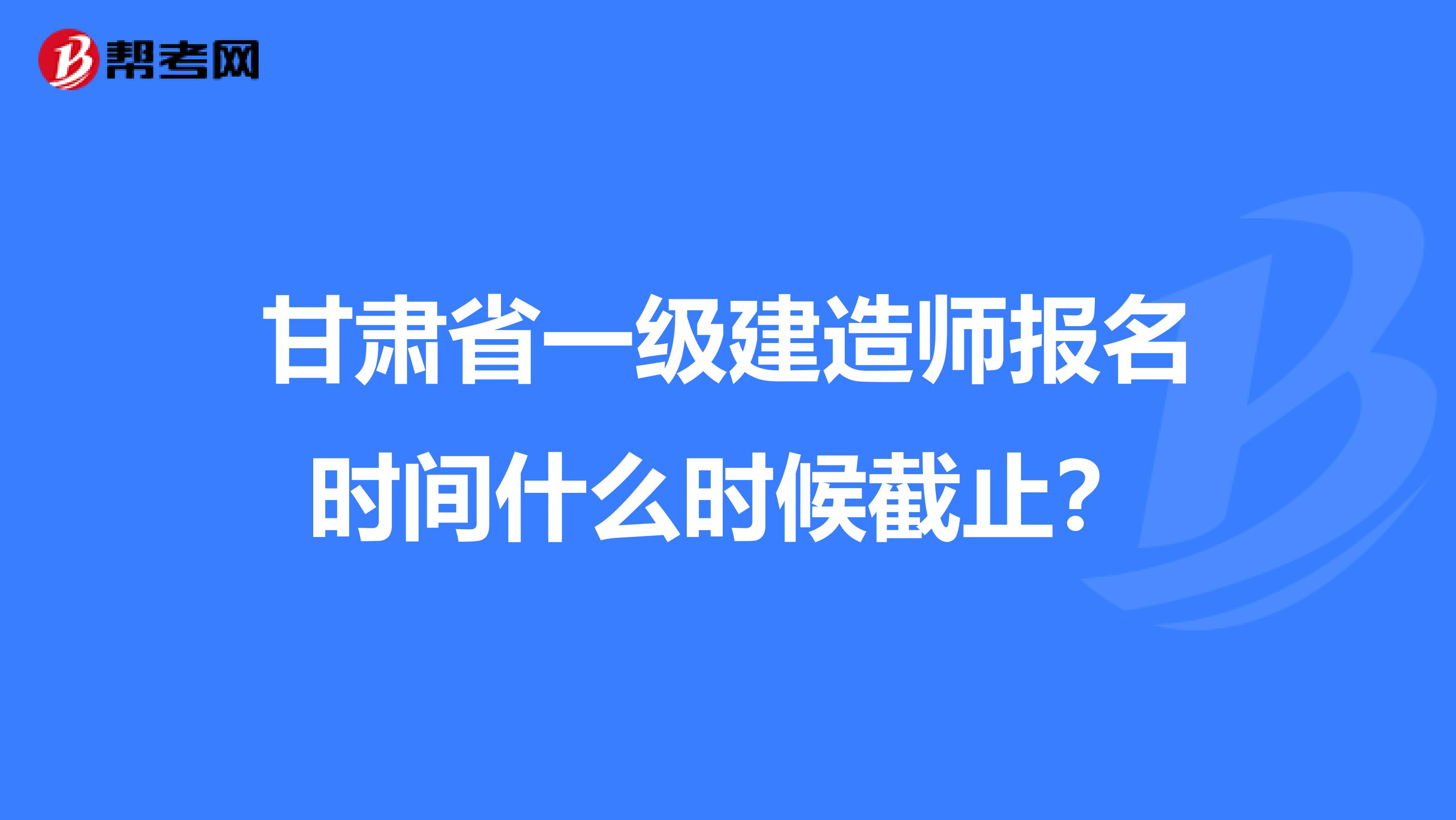 甘肃省一级建造师报名时间什么时候截止？