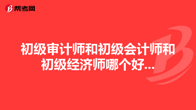 初級審計師和初級會計師和初級經濟師哪個好...