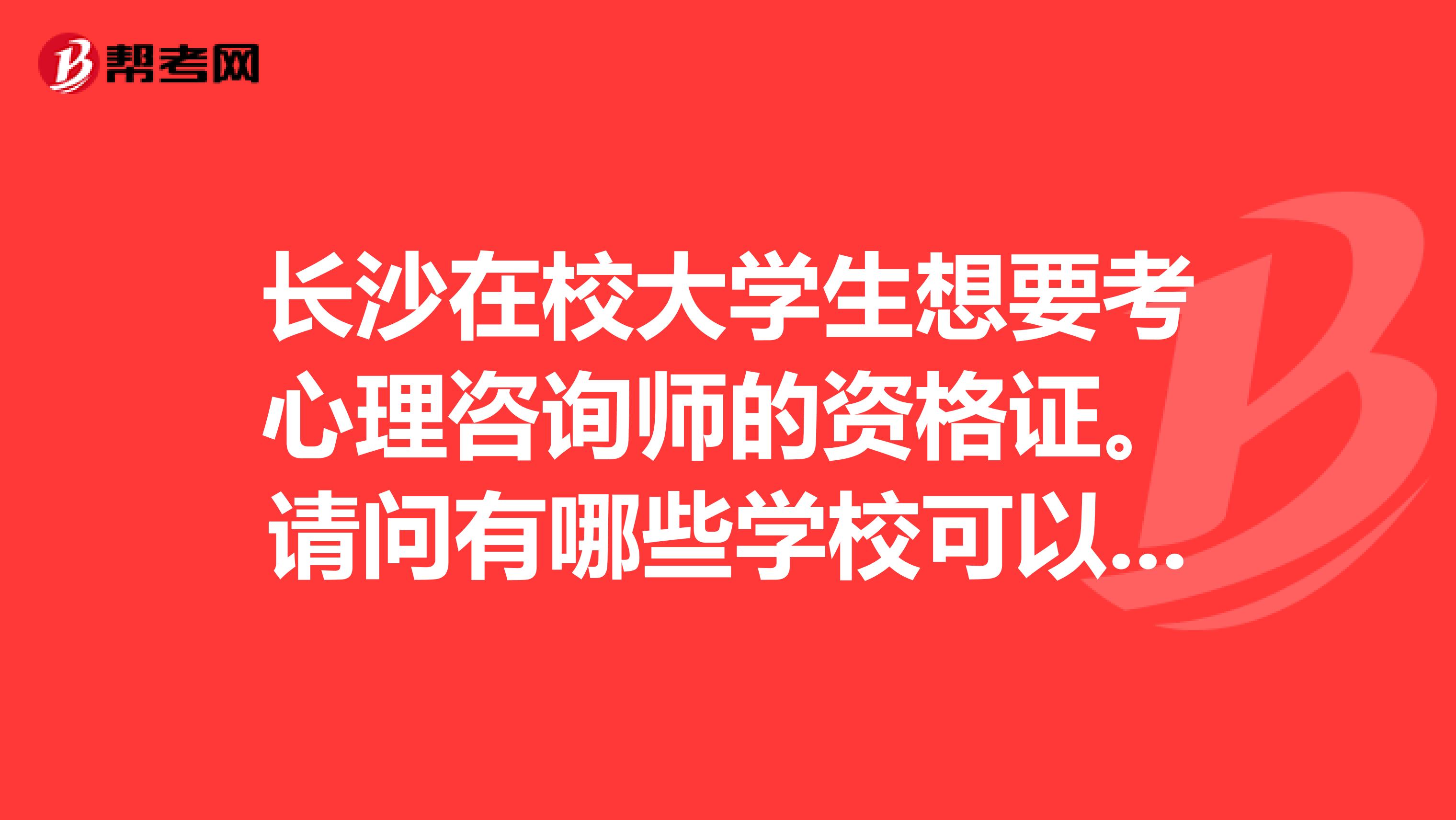 长沙在校大学生想要考心理咨询师的资格证。请问有哪些学校可以培训
