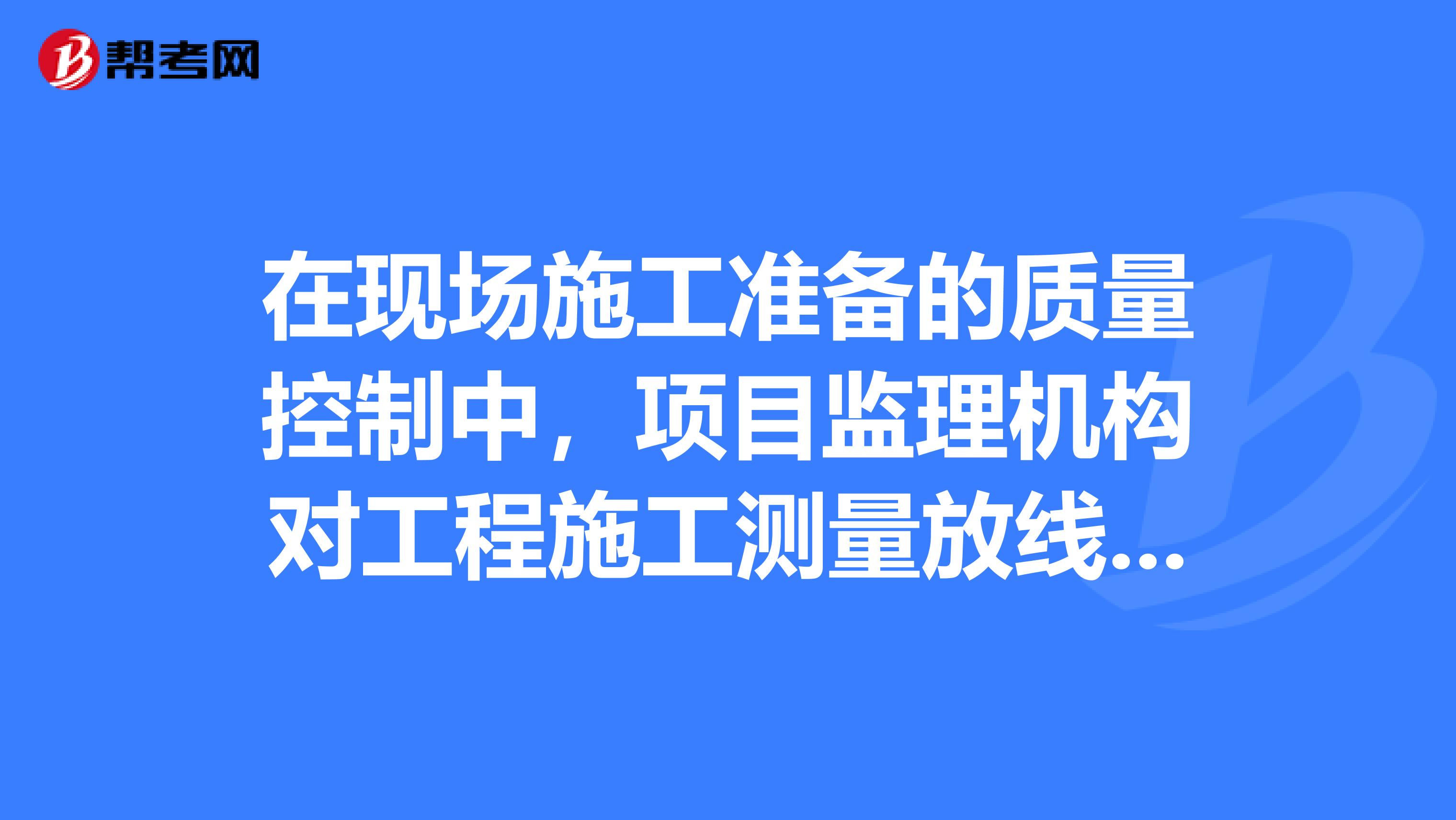 在现场施工准备的质量控制中，项目监理机构对工程施工测量放线的复核控制工作应由负责，这方面的内容有吗？