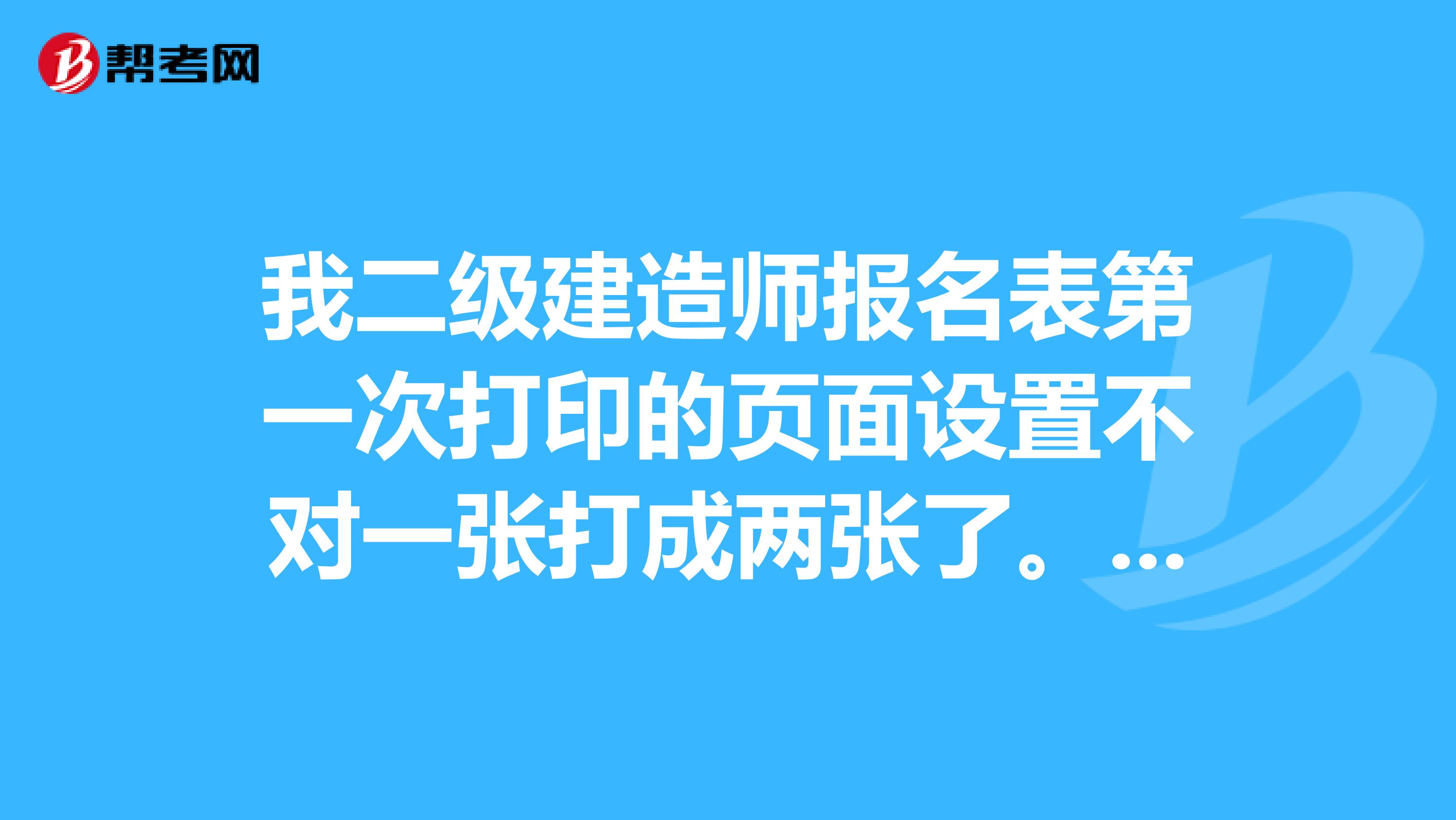 我二级建造师报名表第一次打印的页面设置不对一张打成两张了。我想重新打印，可以不能进入打印页面了，怎么办