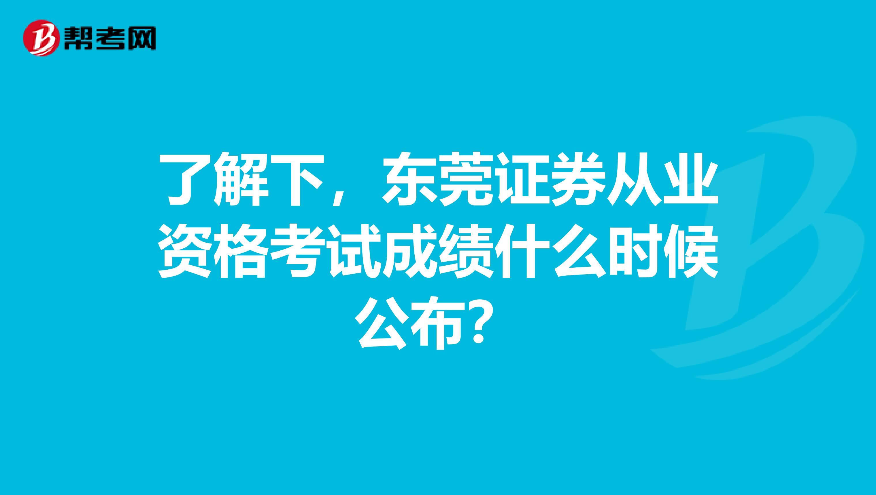 了解下，东莞证券从业资格考试成绩什么时候公布？