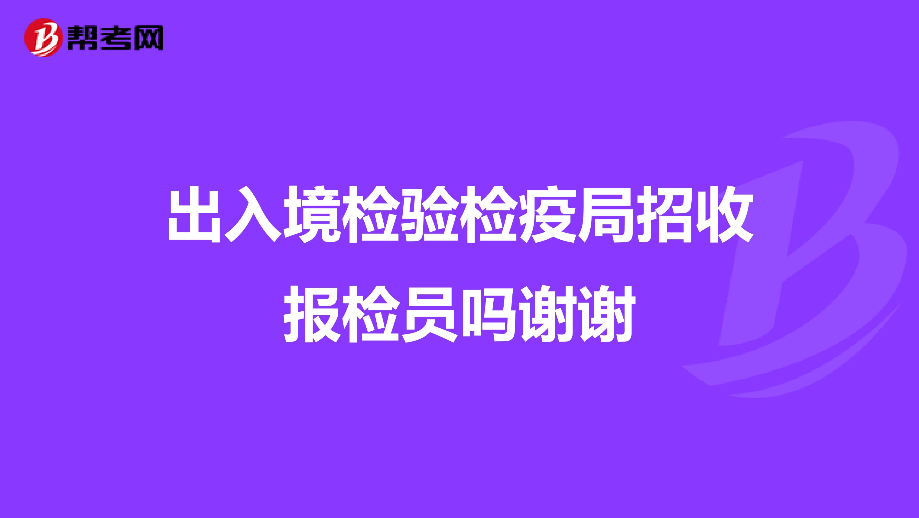 出入境检验检疫局招收报检员吗谢谢
