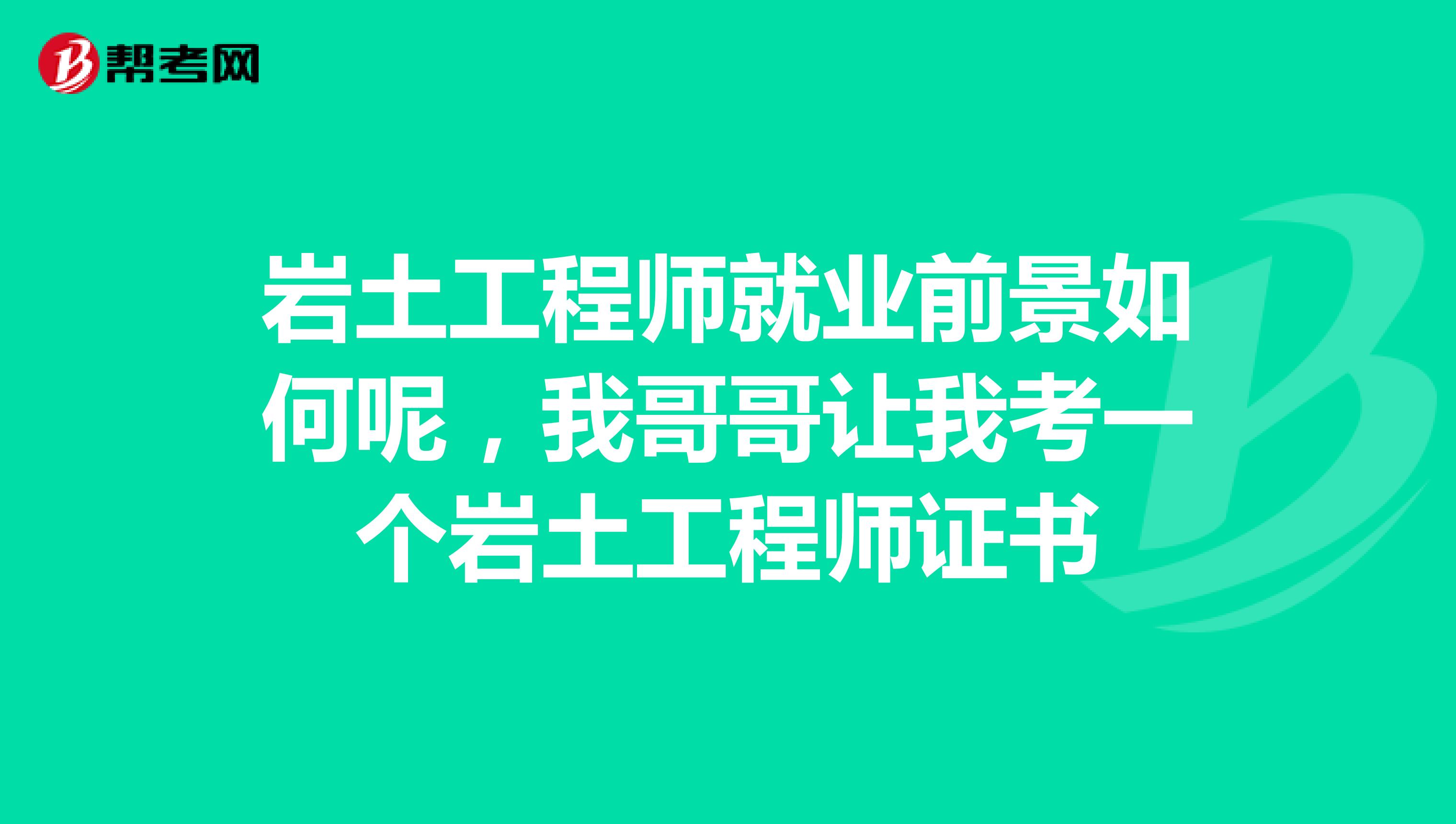 岩土工程师就业前景如何呢，我哥哥让我考一个岩土工程师证书