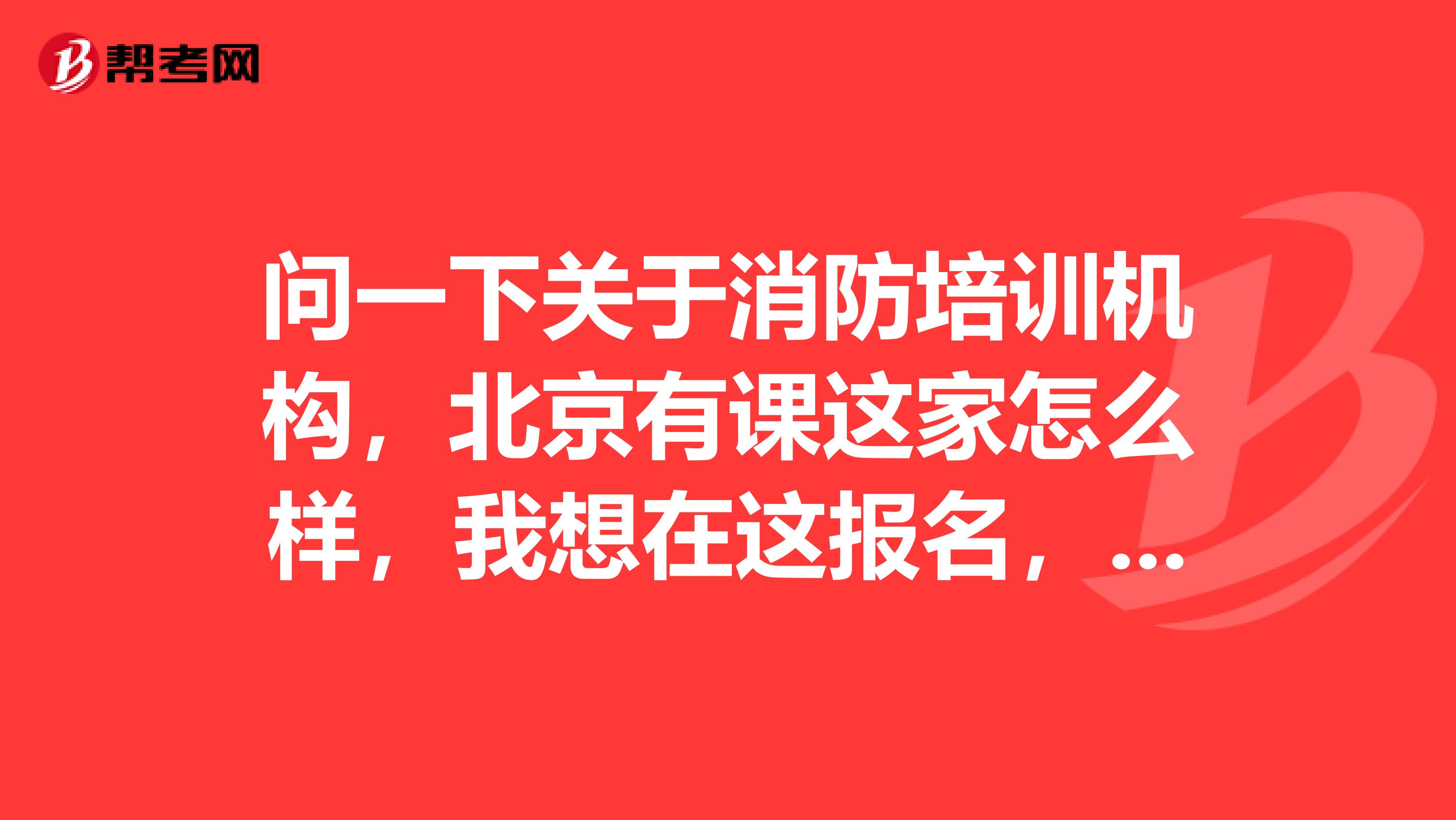 问一下关于消防培训机构,北京有课这家怎么样,我想在这报名,不知道靠谱不靠谱。没有奖励哈,抱歉。