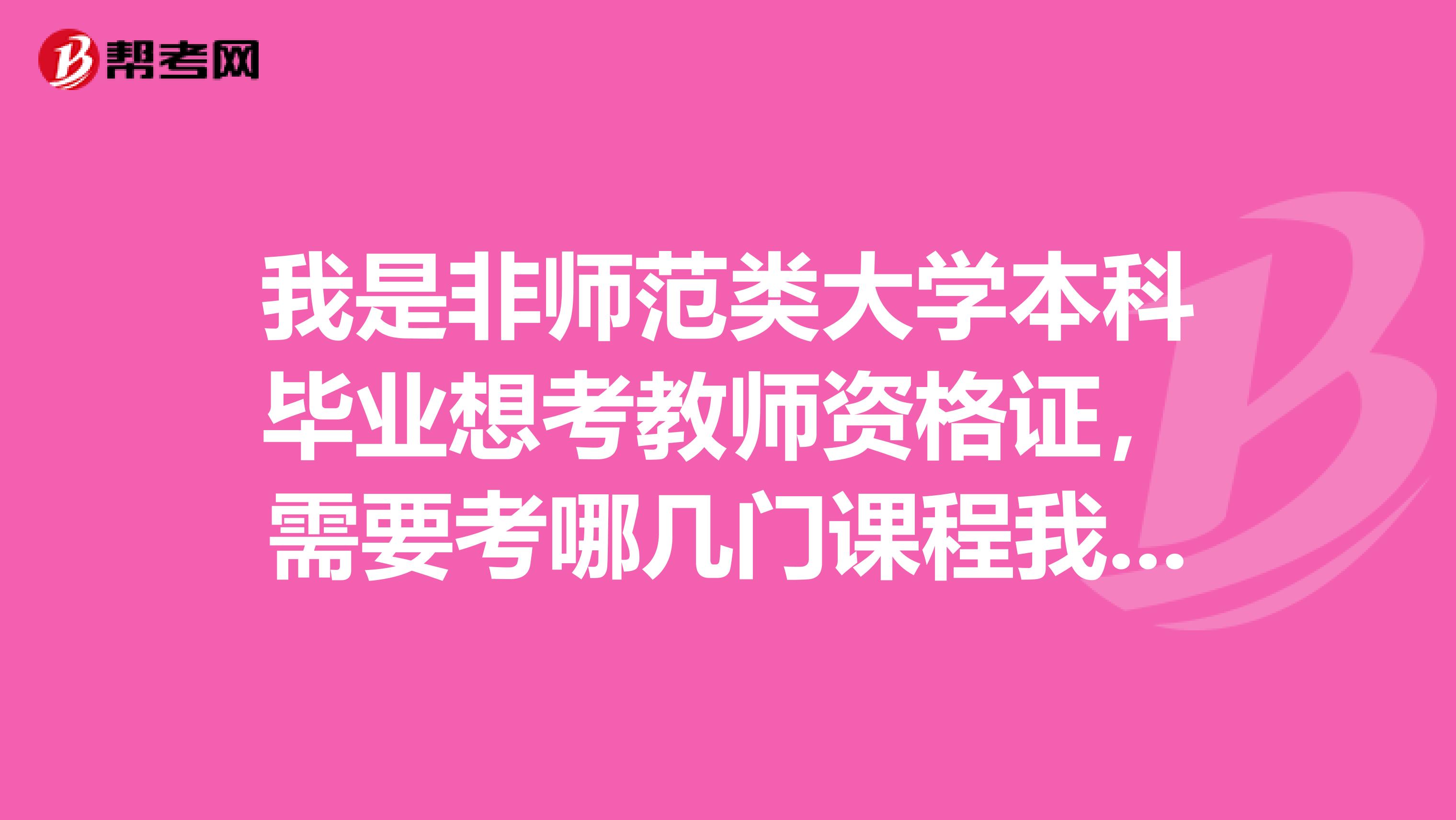 我是非师范类大学本科毕业想考教师资格证,需要考哪几门课程我是浙江的具体一点。